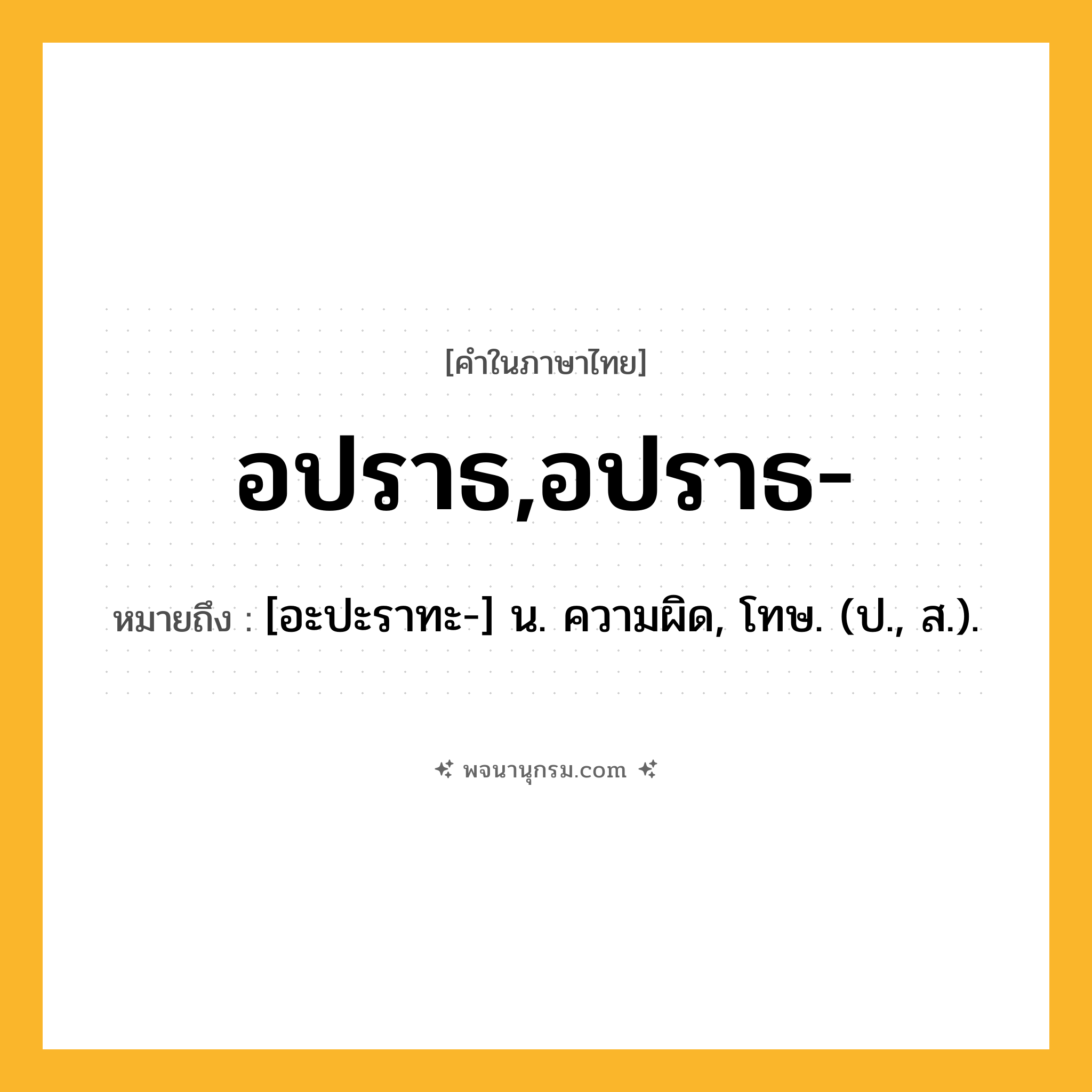 อปราธ,อปราธ- ความหมาย หมายถึงอะไร?, คำในภาษาไทย อปราธ,อปราธ- หมายถึง [อะปะราทะ-] น. ความผิด, โทษ. (ป., ส.).