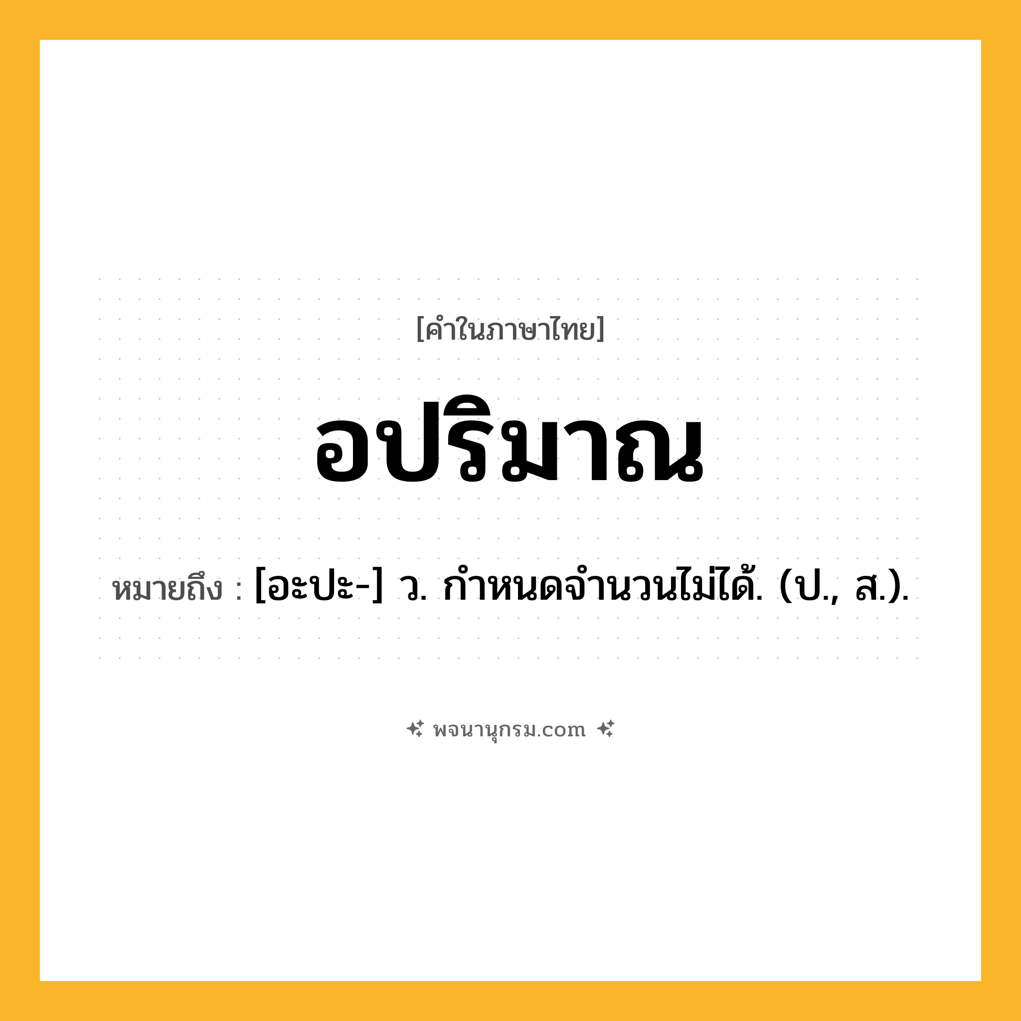 อปริมาณ ความหมาย หมายถึงอะไร?, คำในภาษาไทย อปริมาณ หมายถึง [อะปะ-] ว. กําหนดจํานวนไม่ได้. (ป., ส.).