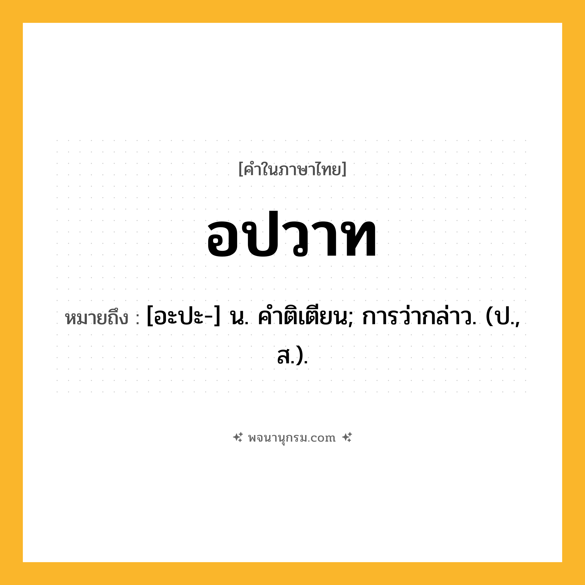 อปวาท ความหมาย หมายถึงอะไร?, คำในภาษาไทย อปวาท หมายถึง [อะปะ-] น. คําติเตียน; การว่ากล่าว. (ป., ส.).