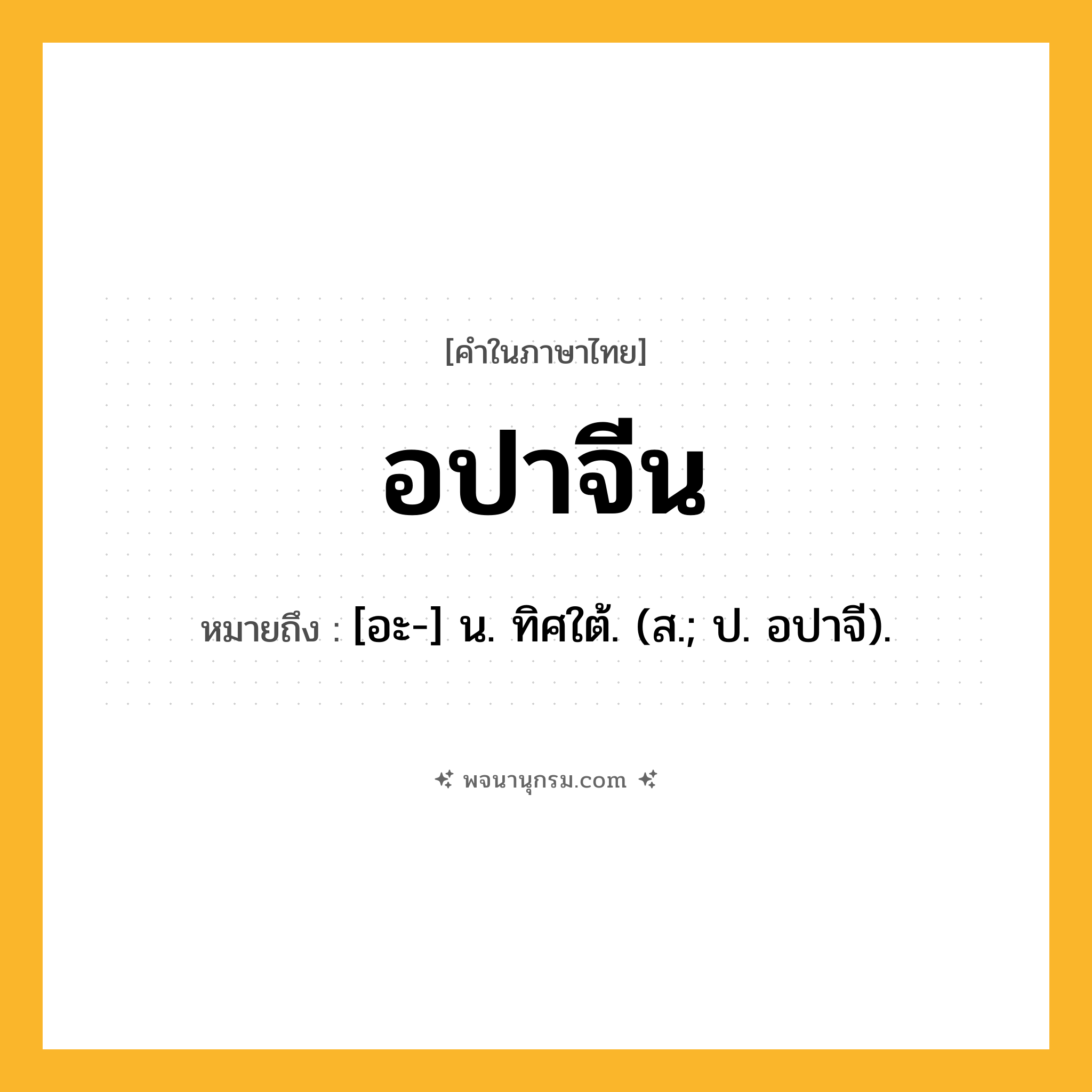 อปาจีน ความหมาย หมายถึงอะไร?, คำในภาษาไทย อปาจีน หมายถึง [อะ-] น. ทิศใต้. (ส.; ป. อปาจี).