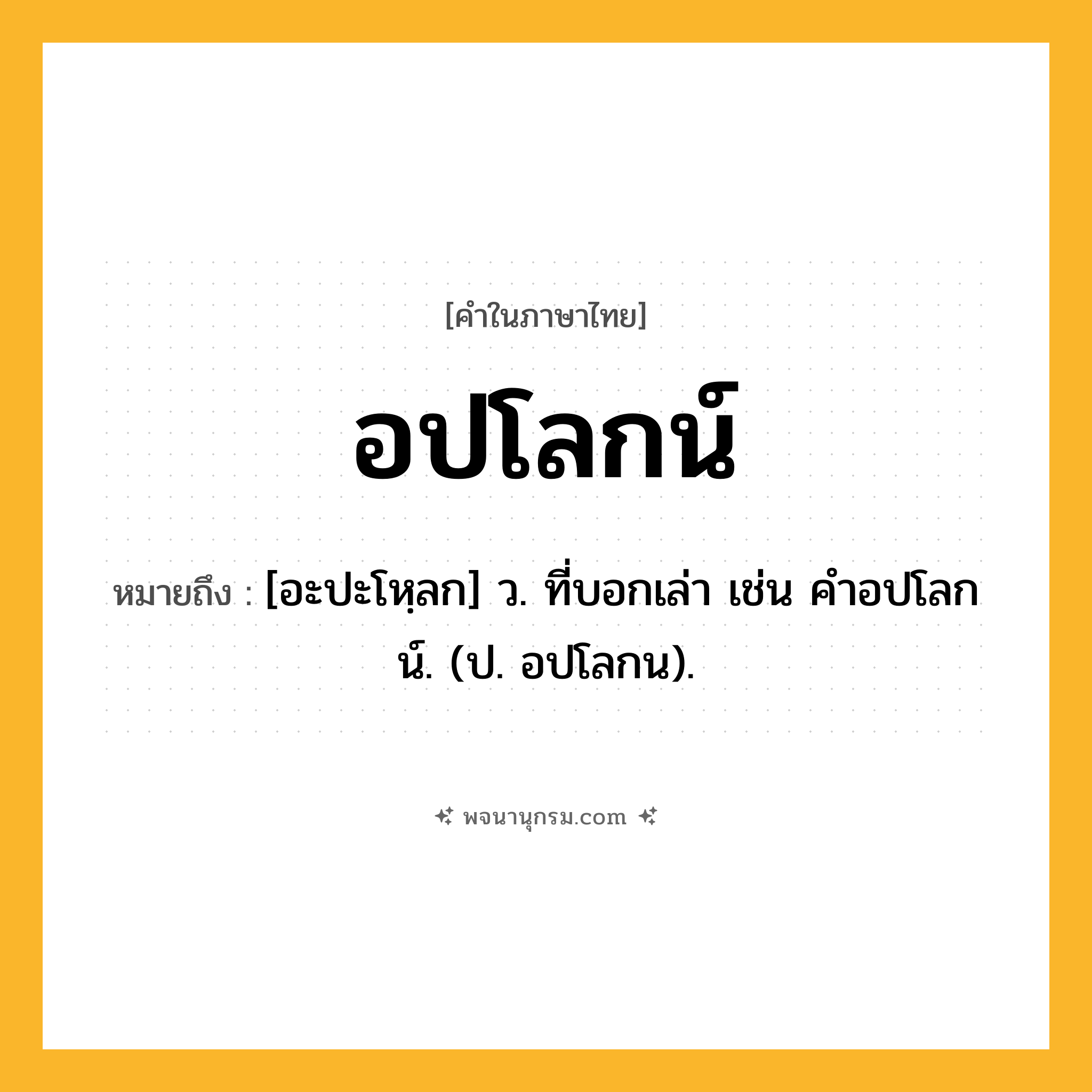 อปโลกน์ ความหมาย หมายถึงอะไร?, คำในภาษาไทย อปโลกน์ หมายถึง [อะปะโหฺลก] ว. ที่บอกเล่า เช่น คําอปโลกน์. (ป. อปโลกน).