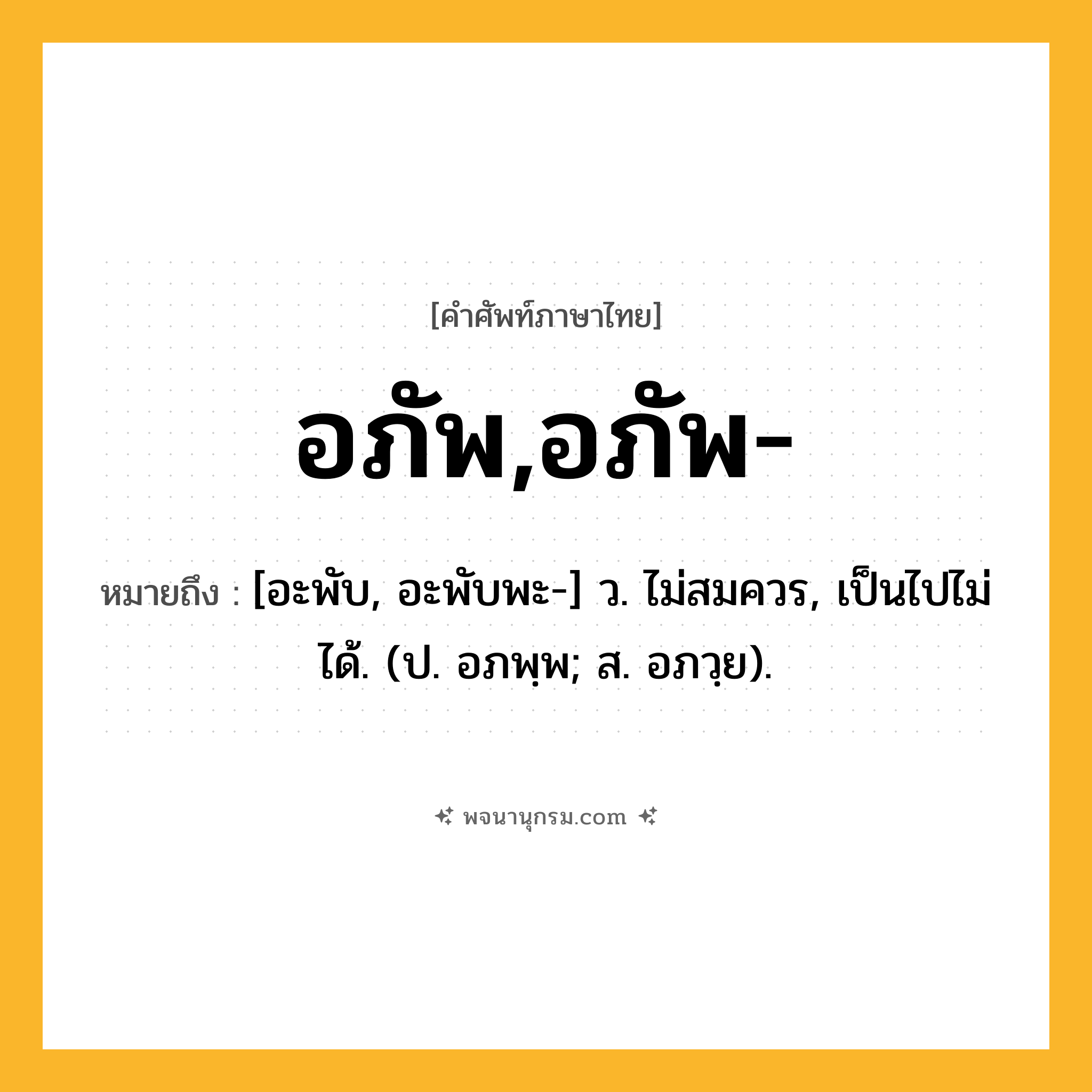 อภัพ,อภัพ- ความหมาย หมายถึงอะไร?, คำในภาษาไทย อภัพ,อภัพ- หมายถึง [อะพับ, อะพับพะ-] ว. ไม่สมควร, เป็นไปไม่ได้. (ป. อภพฺพ; ส. อภวฺย).