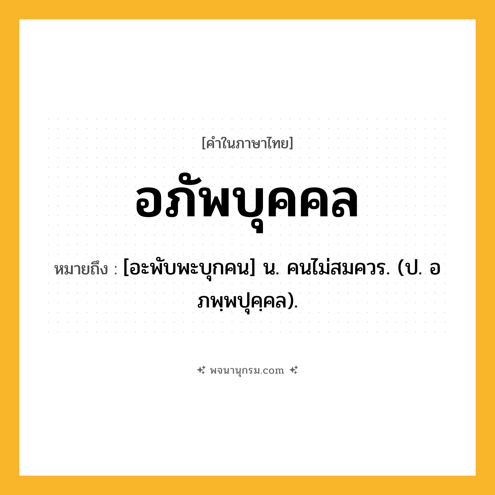 อภัพบุคคล ความหมาย หมายถึงอะไร?, คำในภาษาไทย อภัพบุคคล หมายถึง [อะพับพะบุกคน] น. คนไม่สมควร. (ป. อภพฺพปุคฺคล).