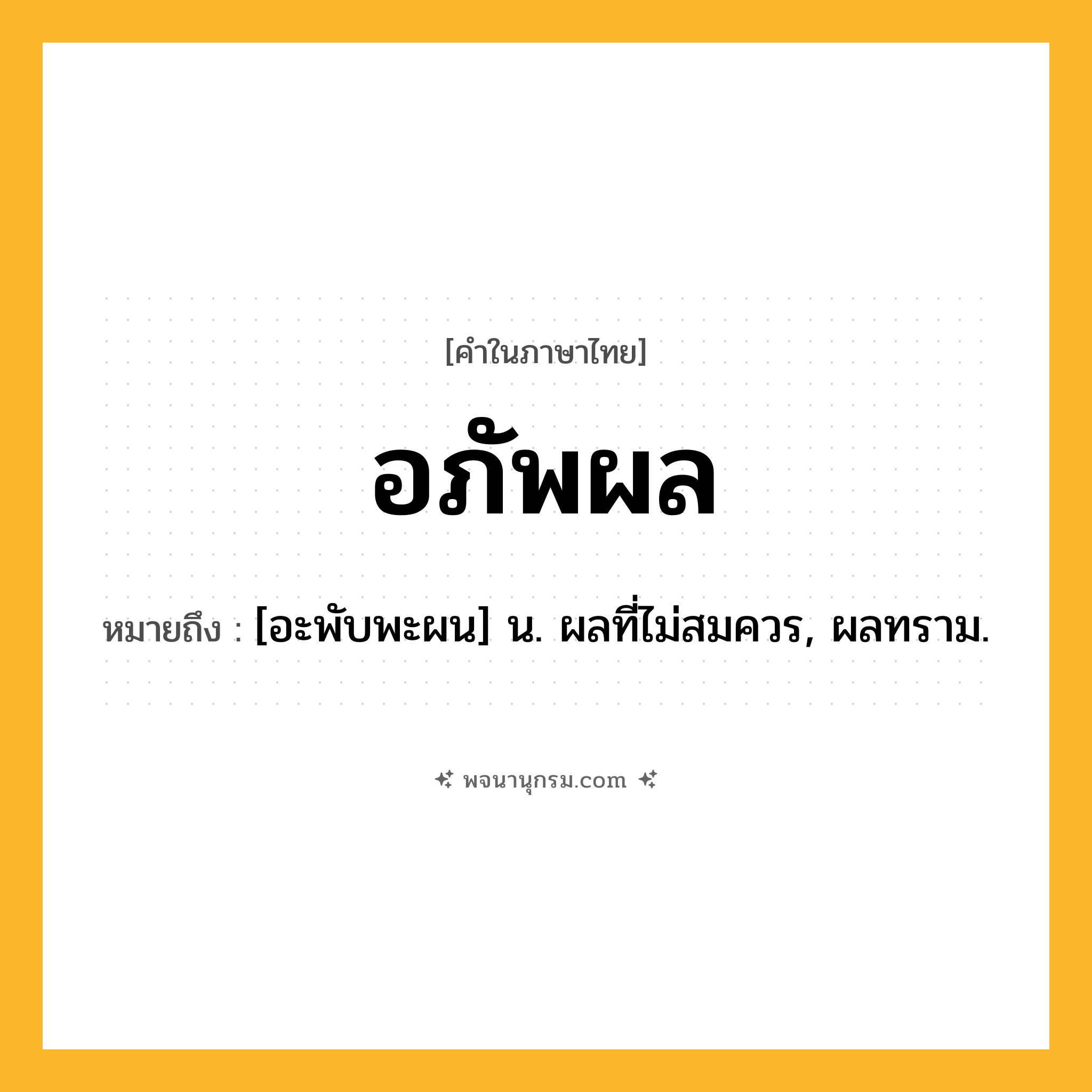 อภัพผล ความหมาย หมายถึงอะไร?, คำในภาษาไทย อภัพผล หมายถึง [อะพับพะผน] น. ผลที่ไม่สมควร, ผลทราม.