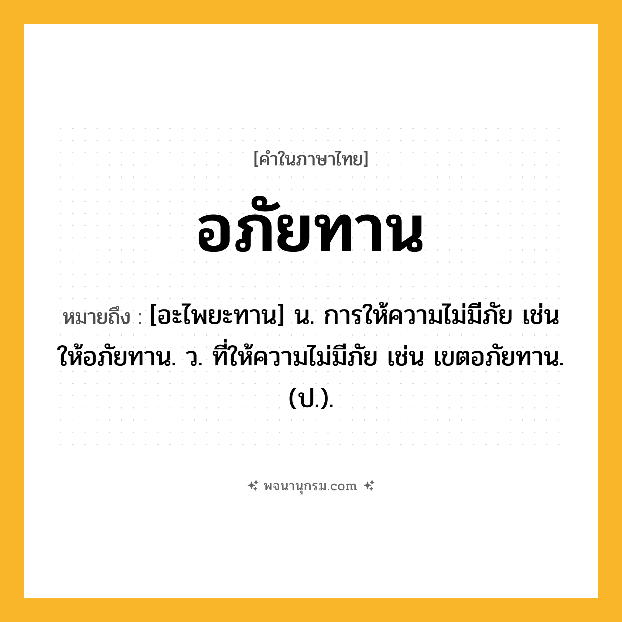อภัยทาน ความหมาย หมายถึงอะไร?, คำในภาษาไทย อภัยทาน หมายถึง [อะไพยะทาน] น. การให้ความไม่มีภัย เช่น ให้อภัยทาน. ว. ที่ให้ความไม่มีภัย เช่น เขตอภัยทาน. (ป.).