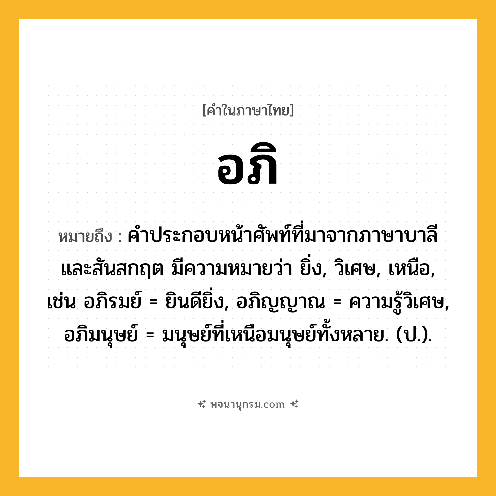 อภิ ความหมาย หมายถึงอะไร?, คำในภาษาไทย อภิ หมายถึง คําประกอบหน้าศัพท์ที่มาจากภาษาบาลีและสันสกฤต มีความหมายว่า ยิ่ง, วิเศษ, เหนือ, เช่น อภิรมย์ = ยินดียิ่ง, อภิญญาณ = ความรู้วิเศษ, อภิมนุษย์ = มนุษย์ที่เหนือมนุษย์ทั้งหลาย. (ป.).
