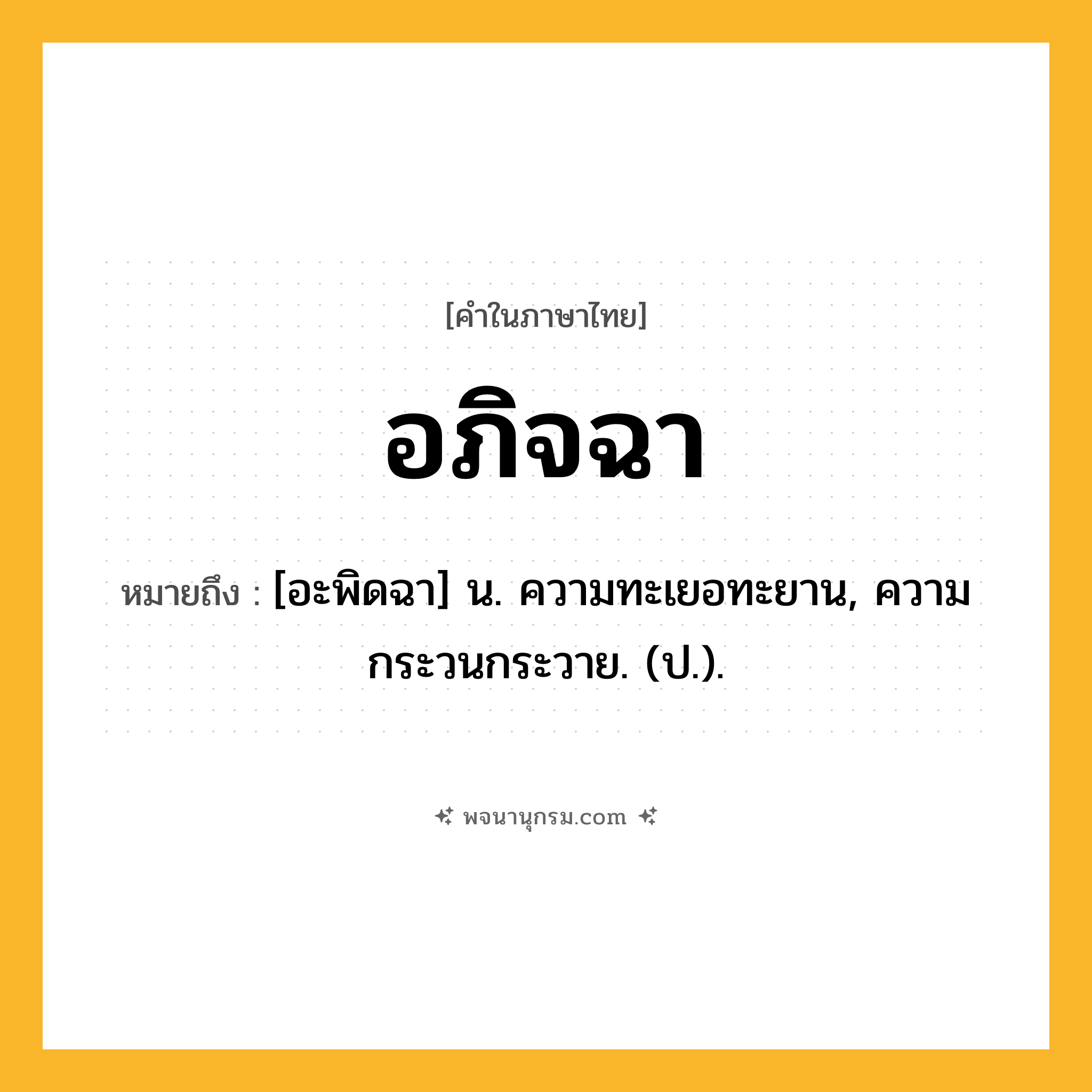 อภิจฉา ความหมาย หมายถึงอะไร?, คำในภาษาไทย อภิจฉา หมายถึง [อะพิดฉา] น. ความทะเยอทะยาน, ความกระวนกระวาย. (ป.).