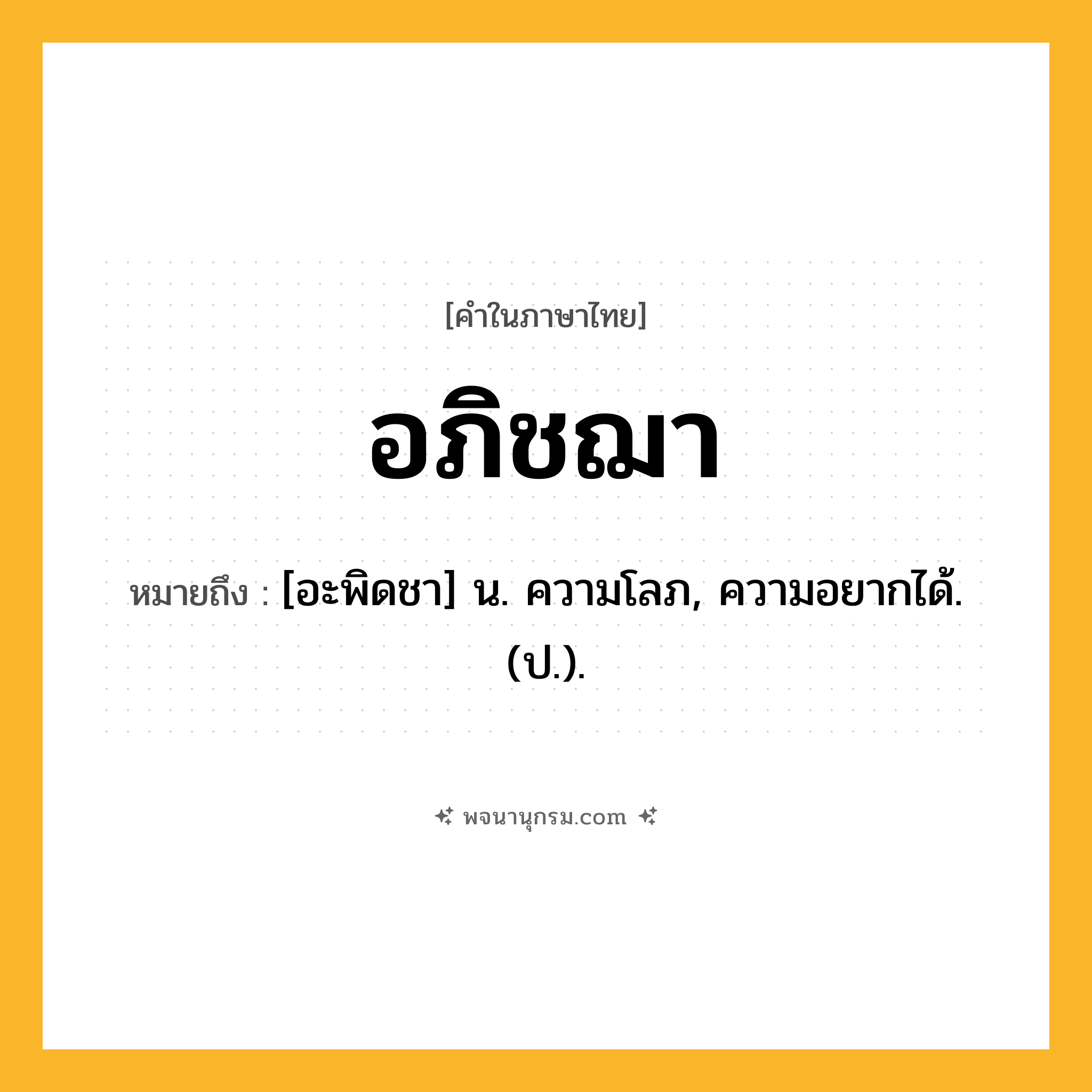 อภิชฌา ความหมาย หมายถึงอะไร?, คำในภาษาไทย อภิชฌา หมายถึง [อะพิดชา] น. ความโลภ, ความอยากได้. (ป.).