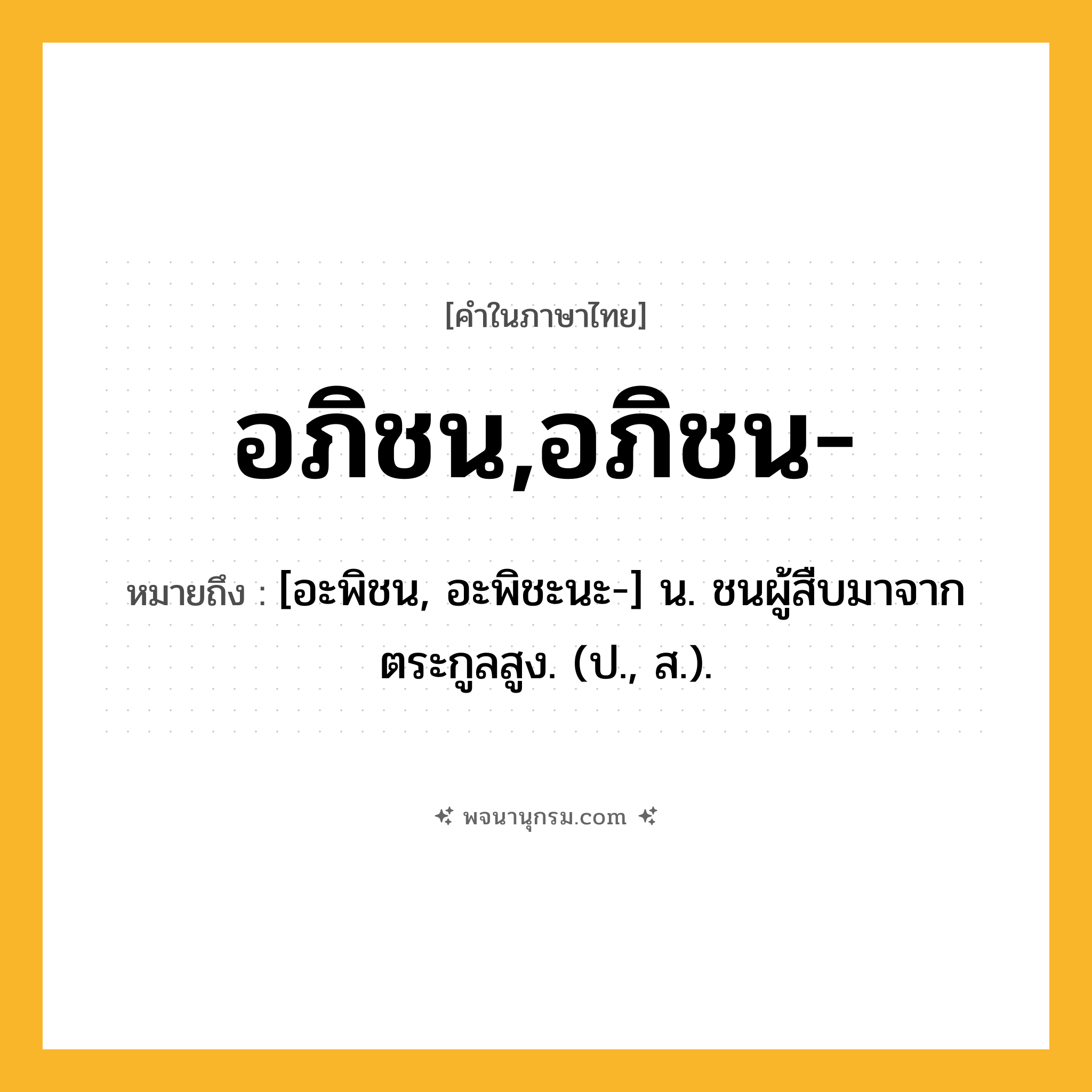 อภิชน,อภิชน- ความหมาย หมายถึงอะไร?, คำในภาษาไทย อภิชน,อภิชน- หมายถึง [อะพิชน, อะพิชะนะ-] น. ชนผู้สืบมาจากตระกูลสูง. (ป., ส.).