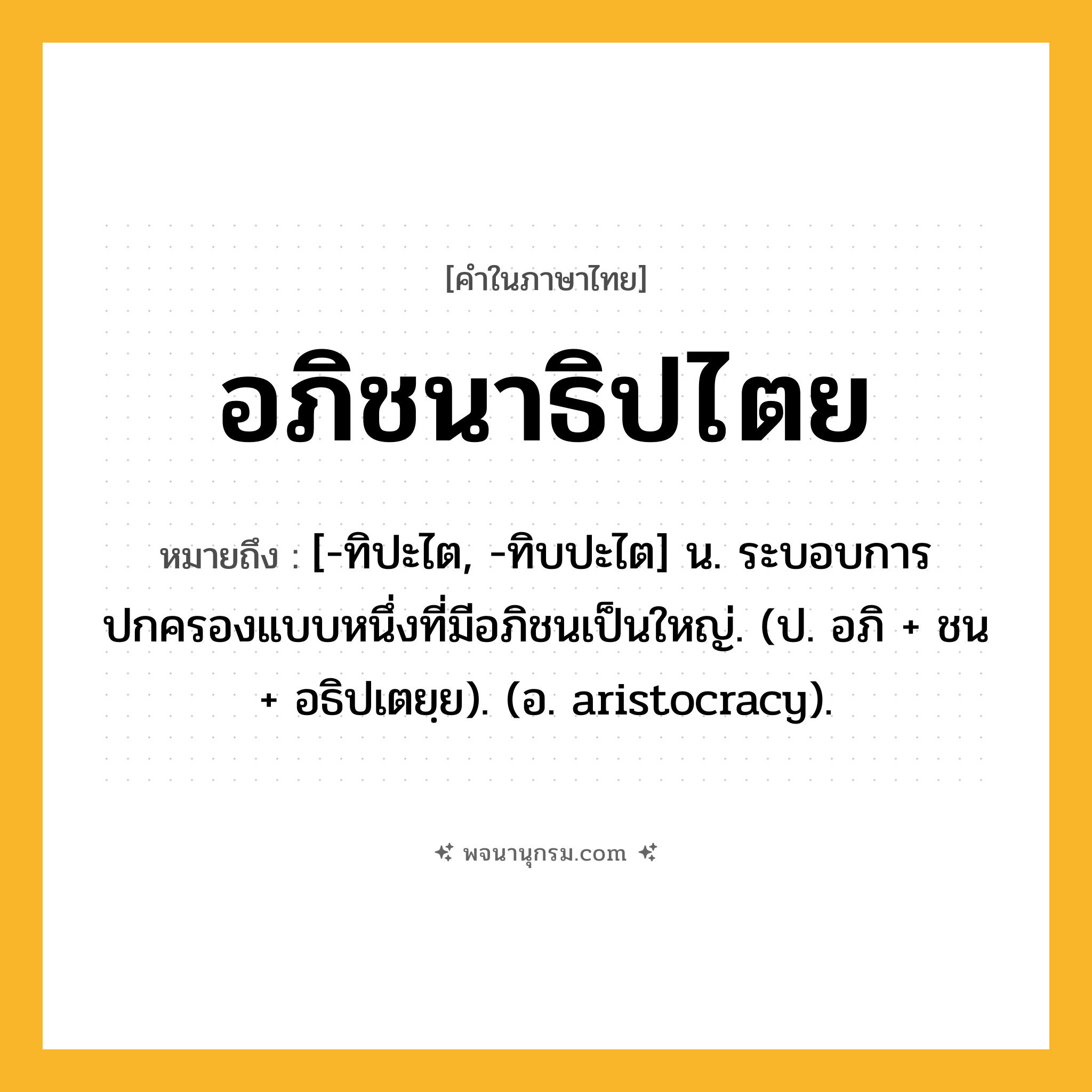 อภิชนาธิปไตย ความหมาย หมายถึงอะไร?, คำในภาษาไทย อภิชนาธิปไตย หมายถึง [-ทิปะไต, -ทิบปะไต] น. ระบอบการปกครองแบบหนึ่งที่มีอภิชนเป็นใหญ่. (ป. อภิ + ชน + อธิปเตยฺย). (อ. aristocracy).