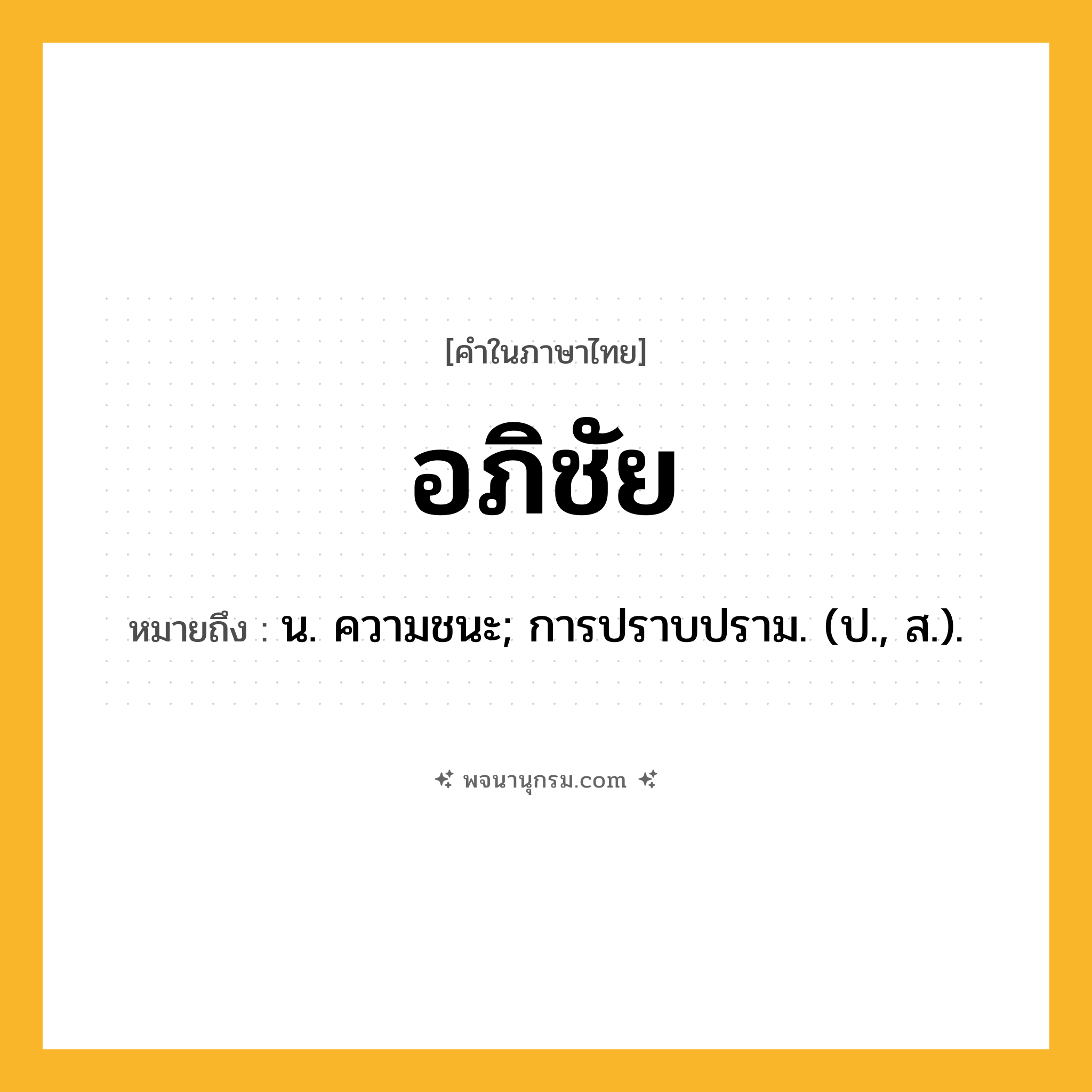 อภิชัย ความหมาย หมายถึงอะไร?, คำในภาษาไทย อภิชัย หมายถึง น. ความชนะ; การปราบปราม. (ป., ส.).