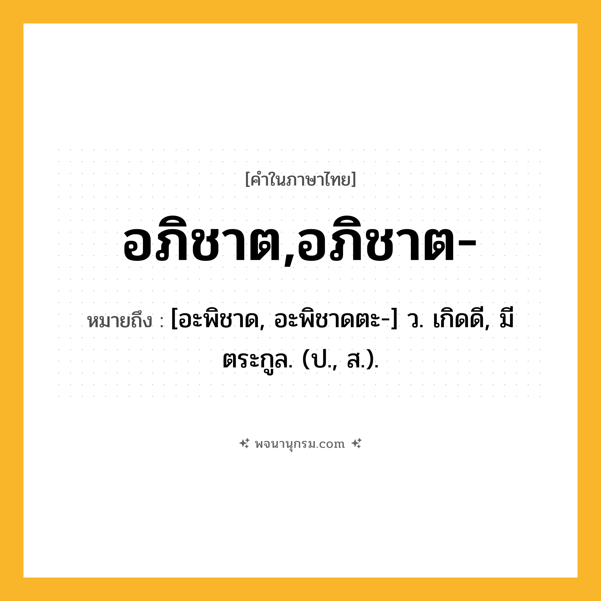 อภิชาต,อภิชาต- ความหมาย หมายถึงอะไร?, คำในภาษาไทย อภิชาต,อภิชาต- หมายถึง [อะพิชาด, อะพิชาดตะ-] ว. เกิดดี, มีตระกูล. (ป., ส.).