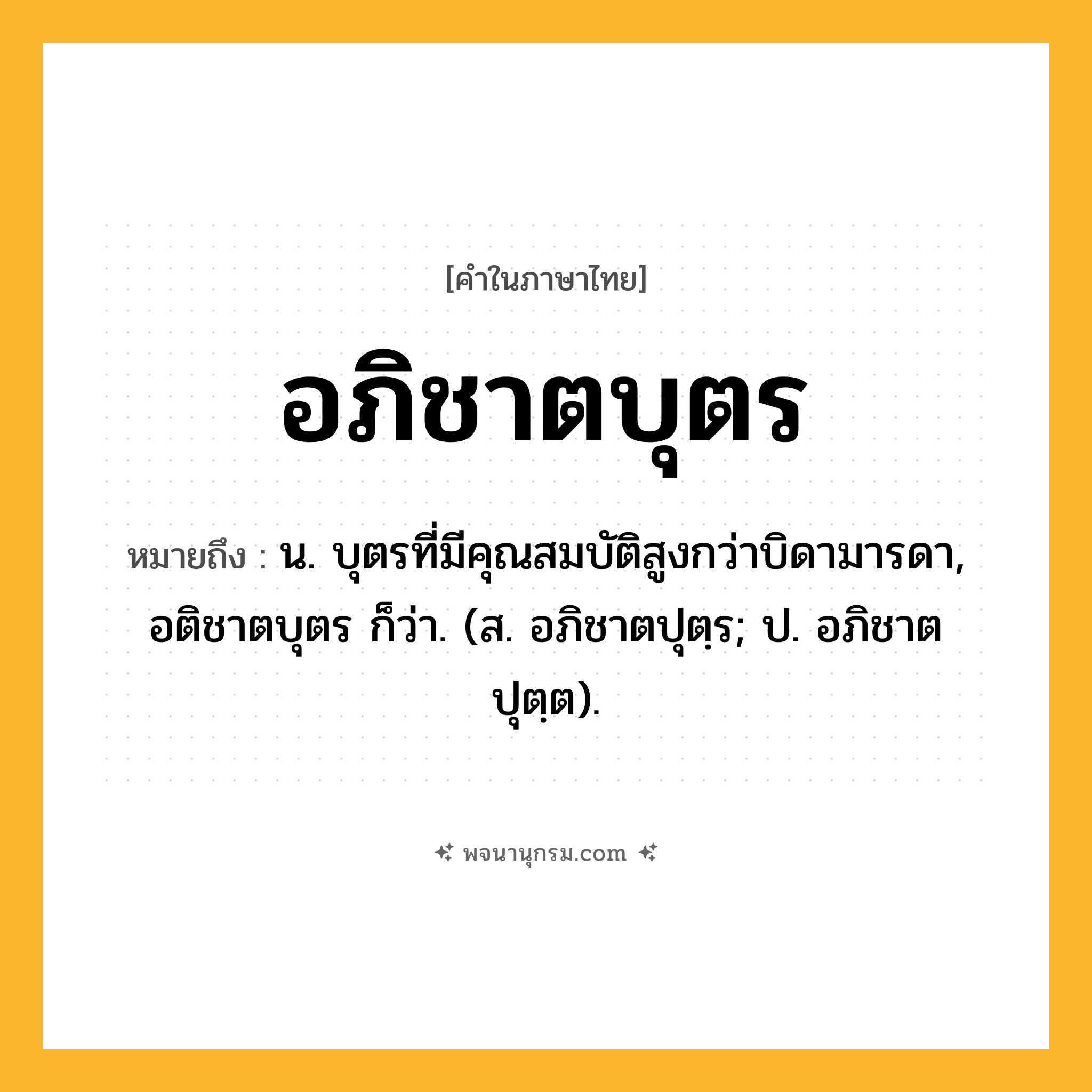 อภิชาตบุตร ความหมาย หมายถึงอะไร?, คำในภาษาไทย อภิชาตบุตร หมายถึง น. บุตรที่มีคุณสมบัติสูงกว่าบิดามารดา, อติชาตบุตร ก็ว่า. (ส. อภิชาตปุตฺร; ป. อภิชาตปุตฺต).