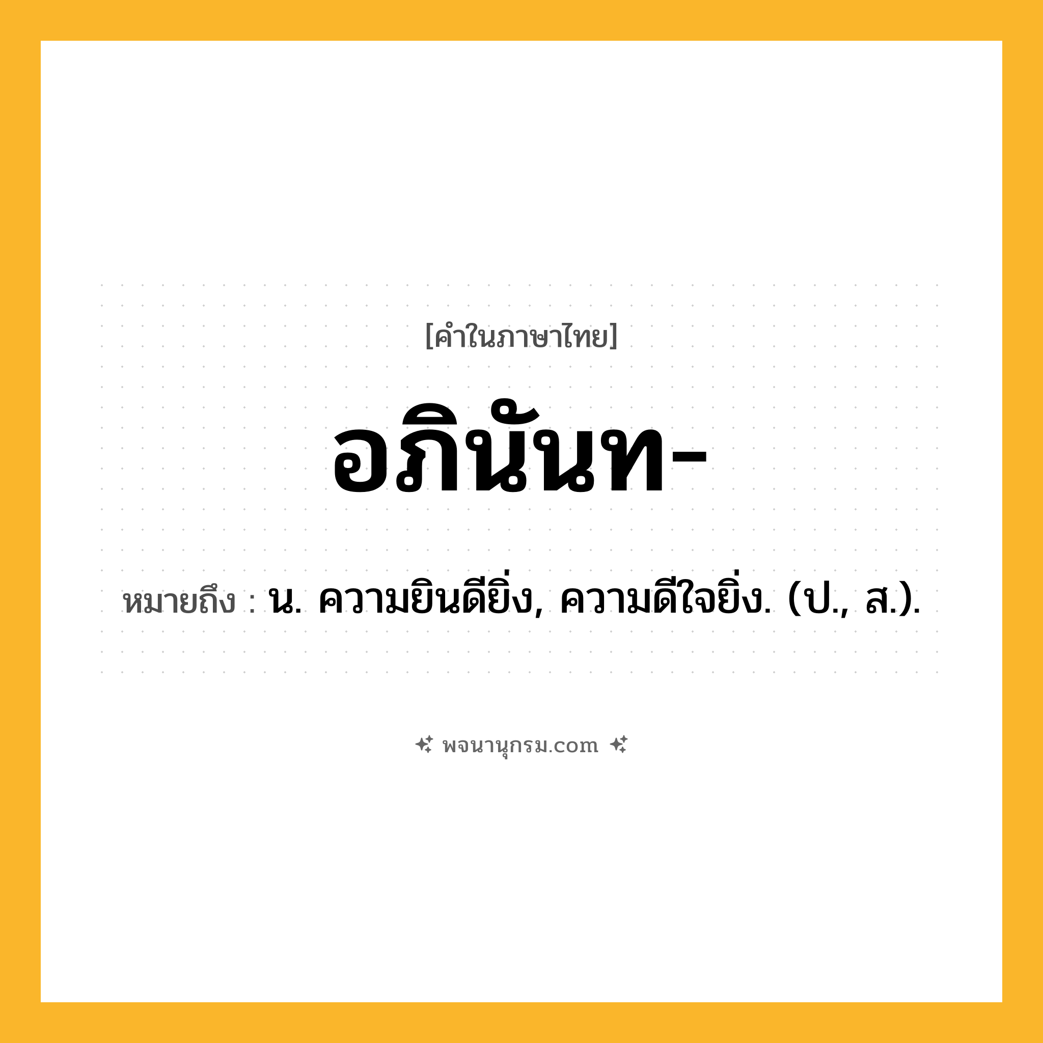 อภินันท ความหมาย หมายถึงอะไร?, คำในภาษาไทย อภินันท- หมายถึง น. ความยินดียิ่ง, ความดีใจยิ่ง. (ป., ส.).