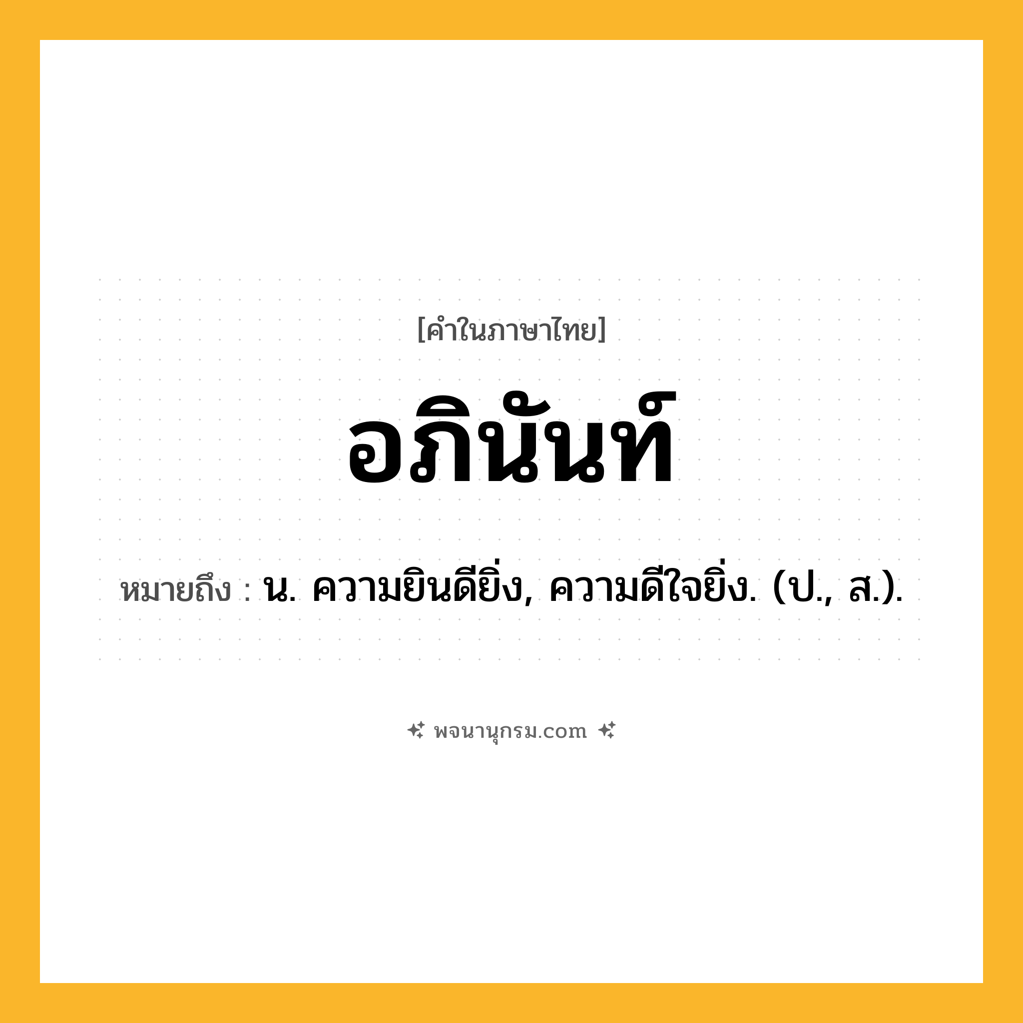 อภินันท์ ความหมาย หมายถึงอะไร?, คำในภาษาไทย อภินันท์ หมายถึง น. ความยินดียิ่ง, ความดีใจยิ่ง. (ป., ส.).