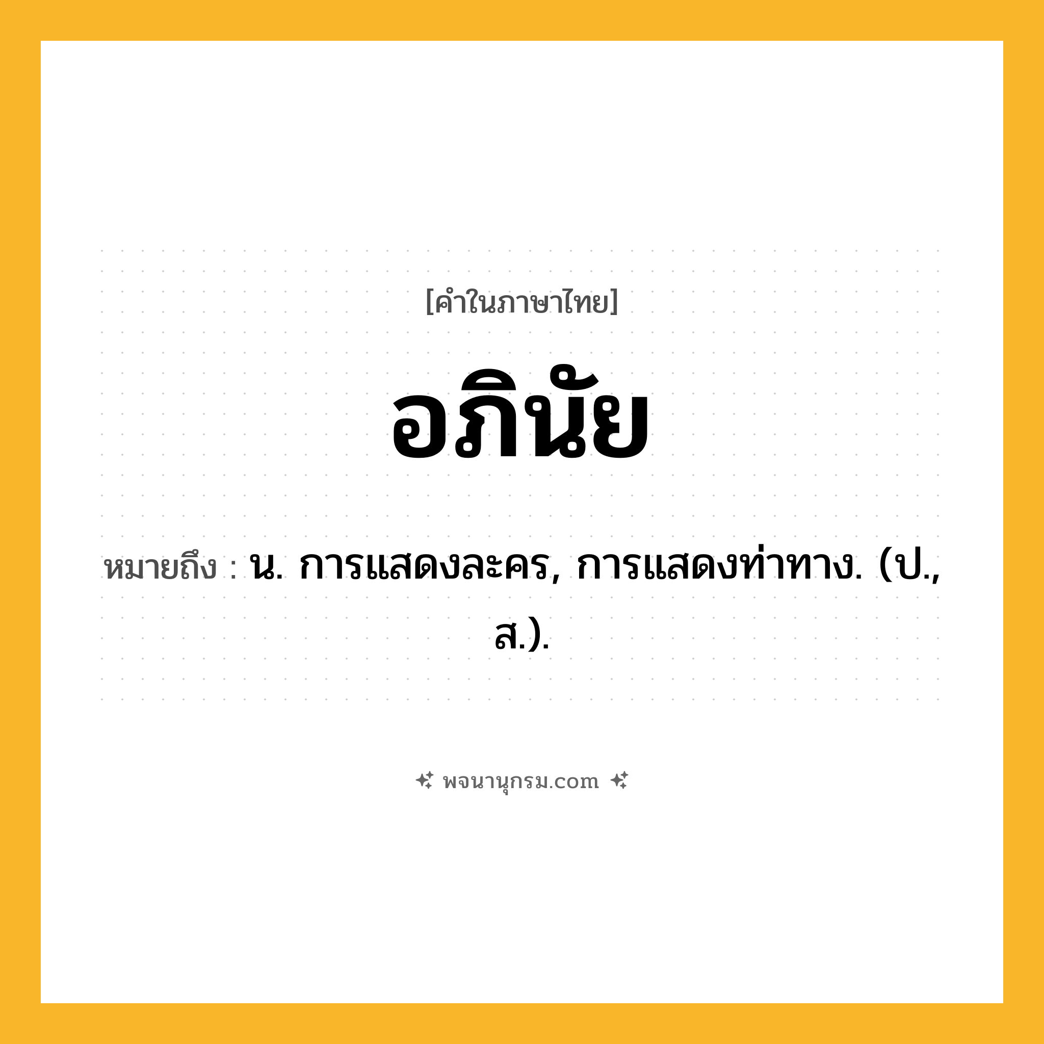 อภินัย ความหมาย หมายถึงอะไร?, คำในภาษาไทย อภินัย หมายถึง น. การแสดงละคร, การแสดงท่าทาง. (ป., ส.).