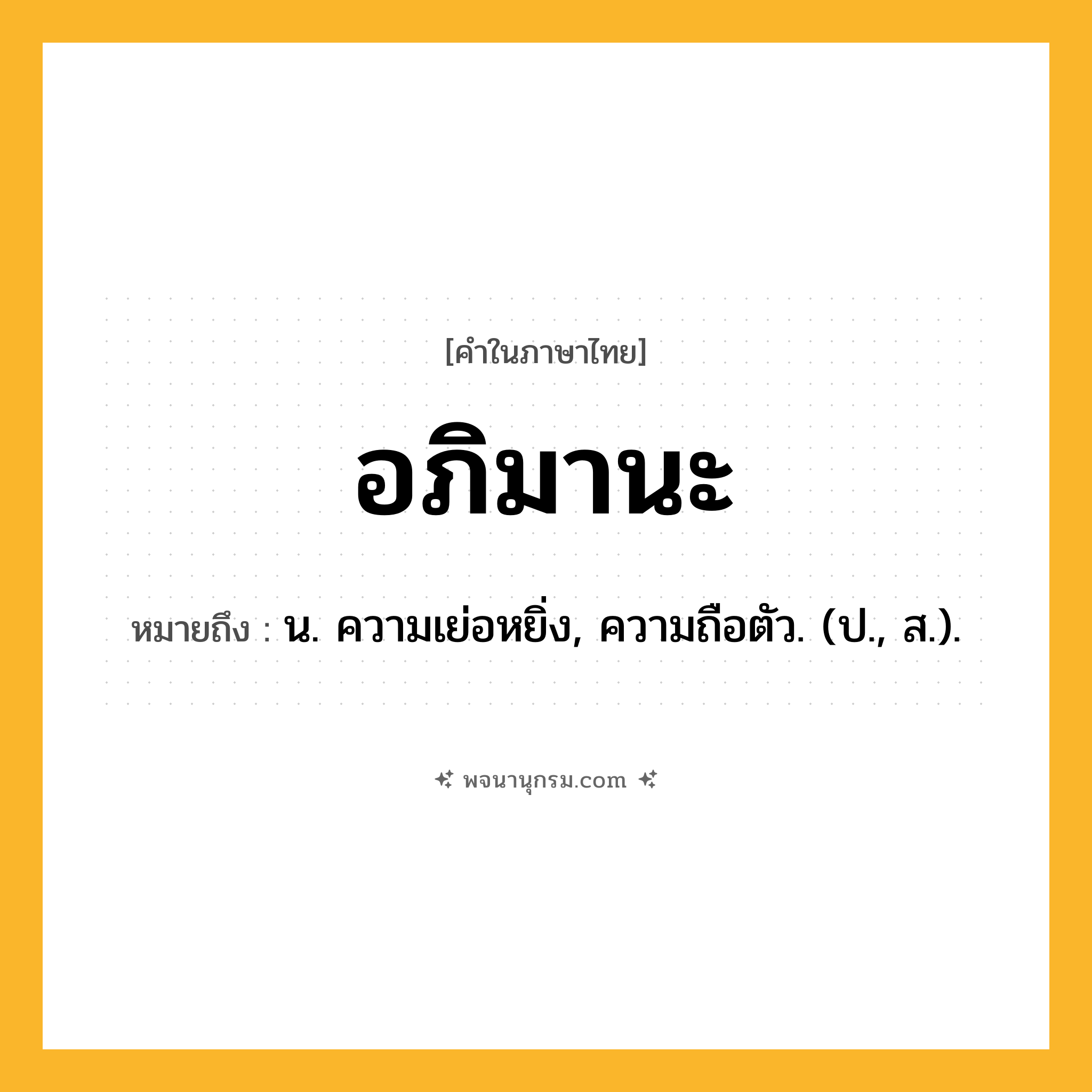 อภิมานะ ความหมาย หมายถึงอะไร?, คำในภาษาไทย อภิมานะ หมายถึง น. ความเย่อหยิ่ง, ความถือตัว. (ป., ส.).