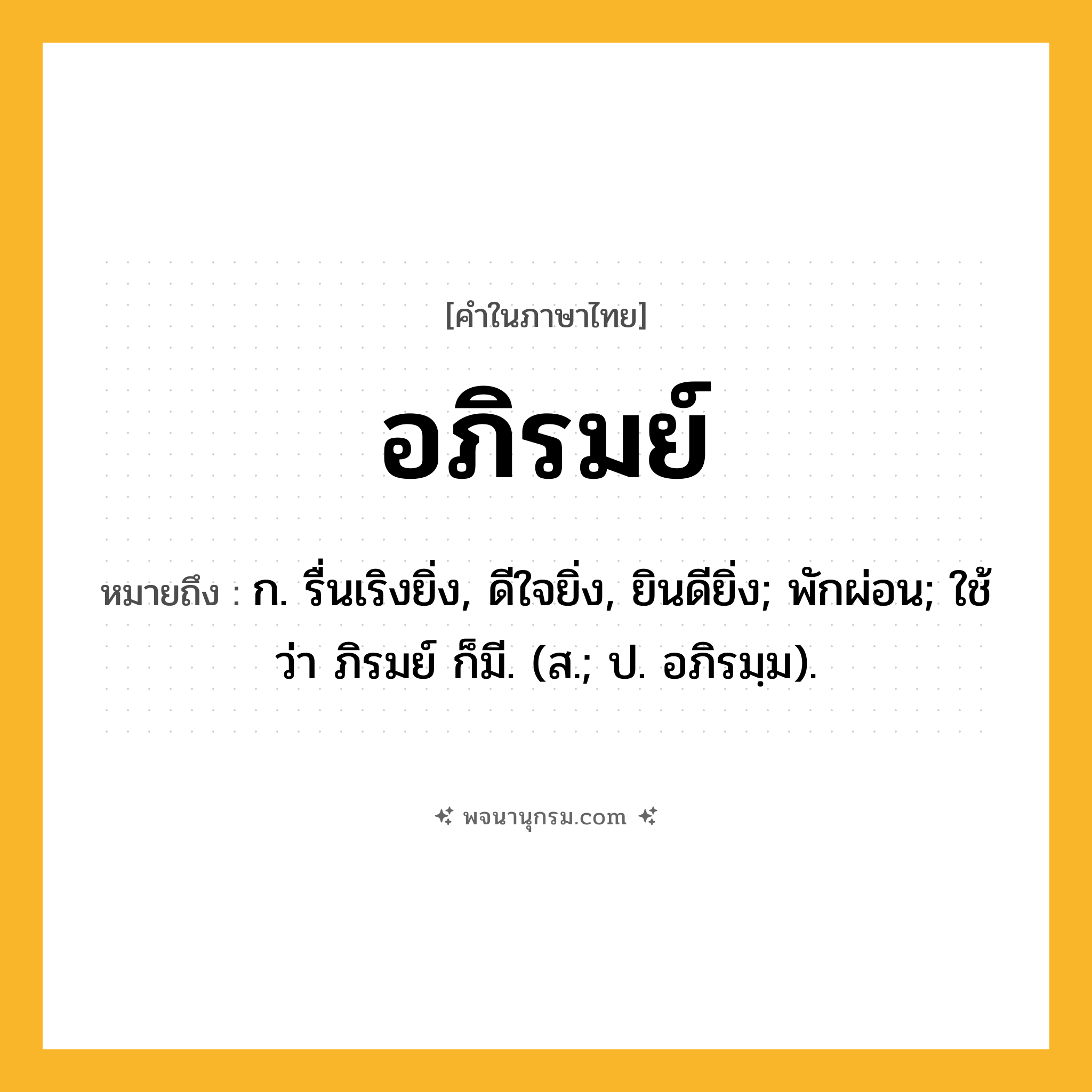 อภิรมย์ ความหมาย หมายถึงอะไร?, คำในภาษาไทย อภิรมย์ หมายถึง ก. รื่นเริงยิ่ง, ดีใจยิ่ง, ยินดียิ่ง; พักผ่อน; ใช้ว่า ภิรมย์ ก็มี. (ส.; ป. อภิรมฺม).