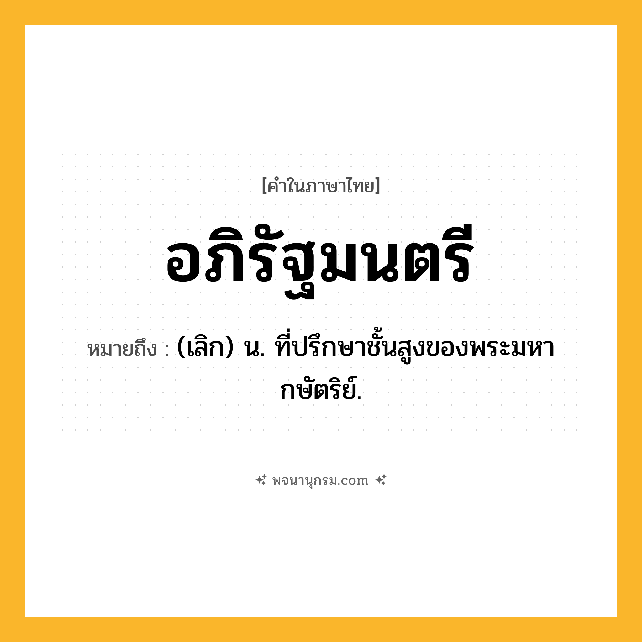 อภิรัฐมนตรี ความหมาย หมายถึงอะไร?, คำในภาษาไทย อภิรัฐมนตรี หมายถึง (เลิก) น. ที่ปรึกษาชั้นสูงของพระมหากษัตริย์.