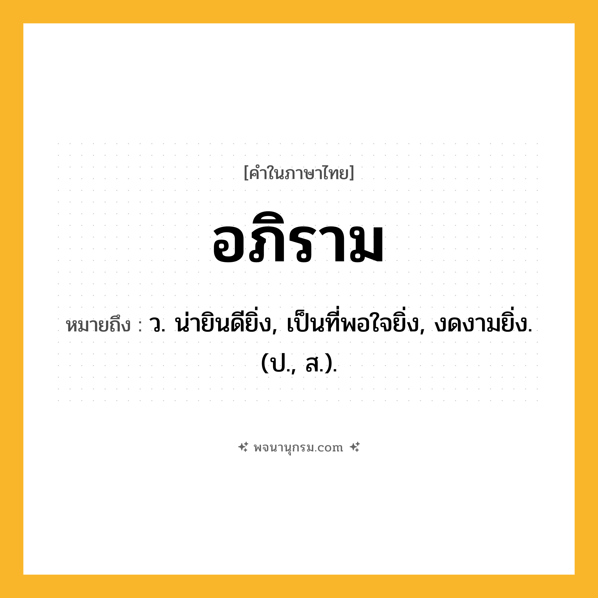 อภิราม ความหมาย หมายถึงอะไร?, คำในภาษาไทย อภิราม หมายถึง ว. น่ายินดียิ่ง, เป็นที่พอใจยิ่ง, งดงามยิ่ง. (ป., ส.).