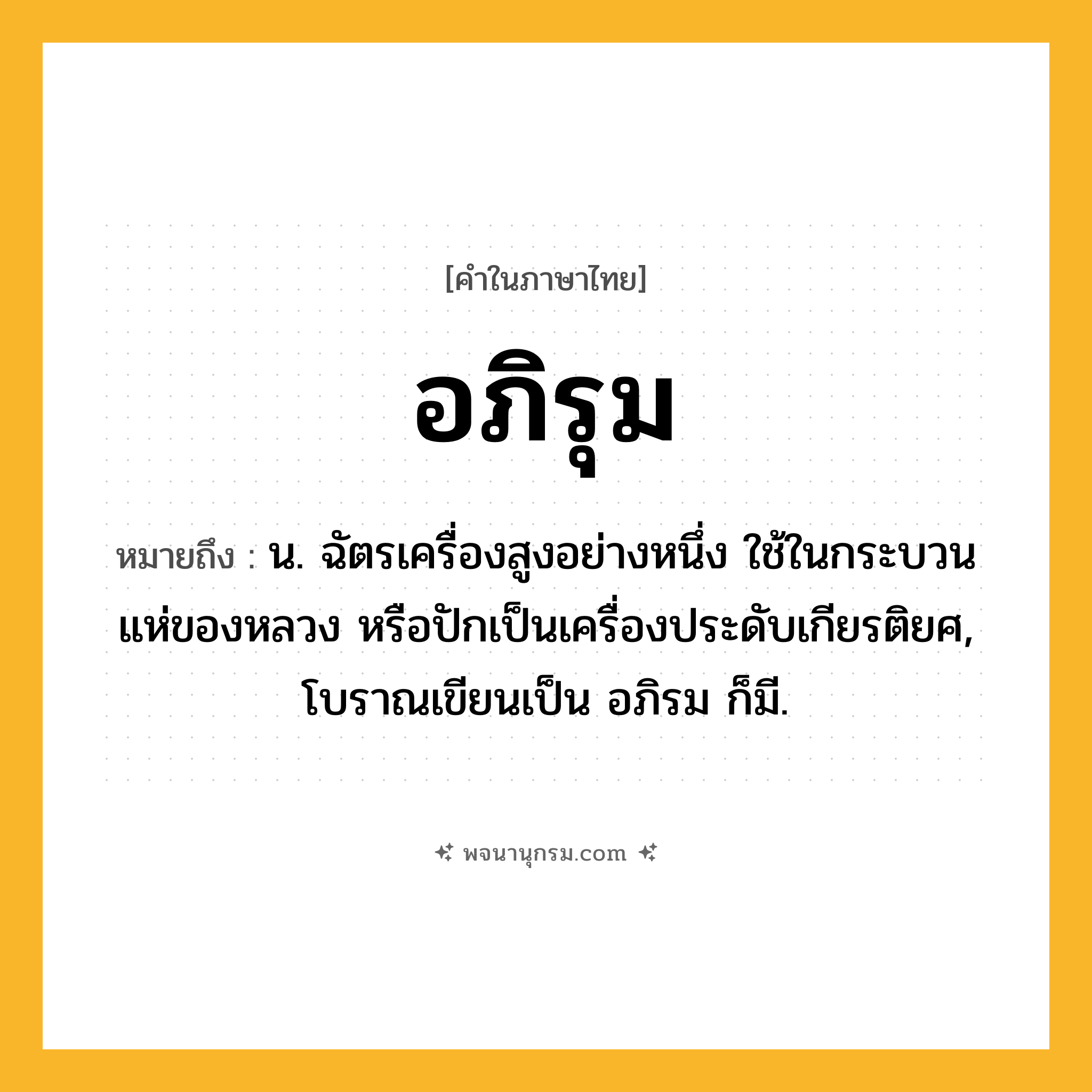 อภิรุม ความหมาย หมายถึงอะไร?, คำในภาษาไทย อภิรุม หมายถึง น. ฉัตรเครื่องสูงอย่างหนึ่ง ใช้ในกระบวนแห่ของหลวง หรือปักเป็นเครื่องประดับเกียรติยศ, โบราณเขียนเป็น อภิรม ก็มี.