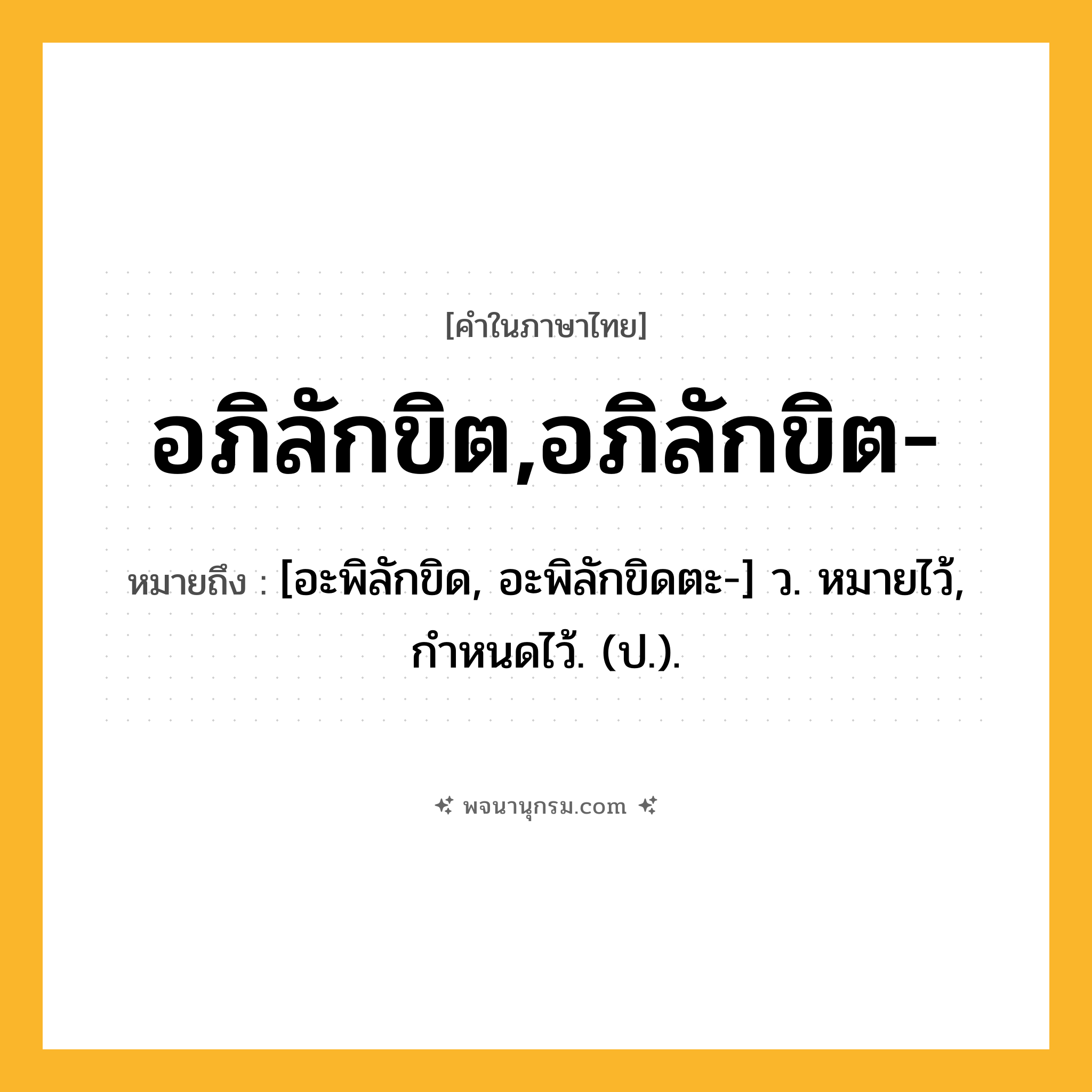 อภิลักขิต,อภิลักขิต- ความหมาย หมายถึงอะไร?, คำในภาษาไทย อภิลักขิต,อภิลักขิต- หมายถึง [อะพิลักขิด, อะพิลักขิดตะ-] ว. หมายไว้, กําหนดไว้. (ป.).