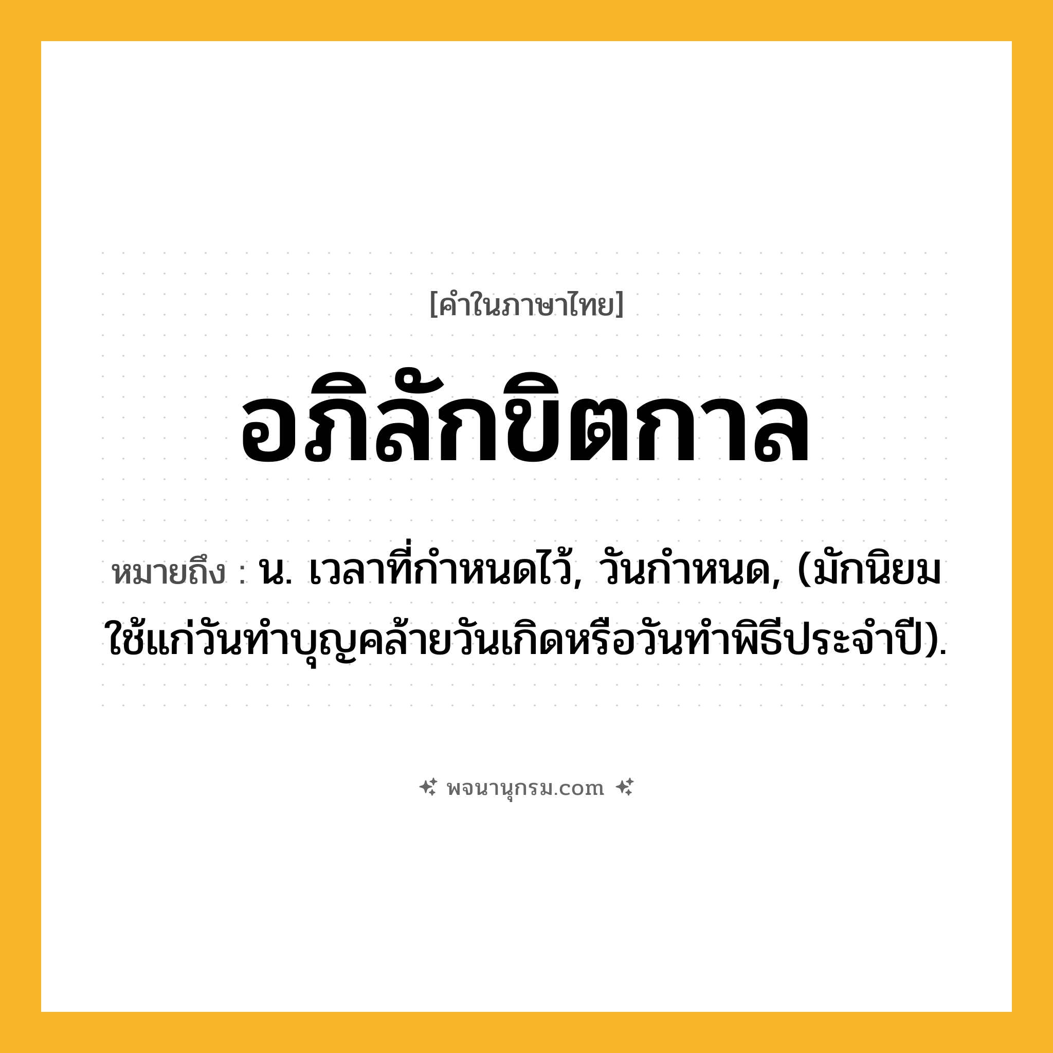 อภิลักขิตกาล ความหมาย หมายถึงอะไร?, คำในภาษาไทย อภิลักขิตกาล หมายถึง น. เวลาที่กําหนดไว้, วันกําหนด, (มักนิยมใช้แก่วันทําบุญคล้ายวันเกิดหรือวันทําพิธีประจําปี).