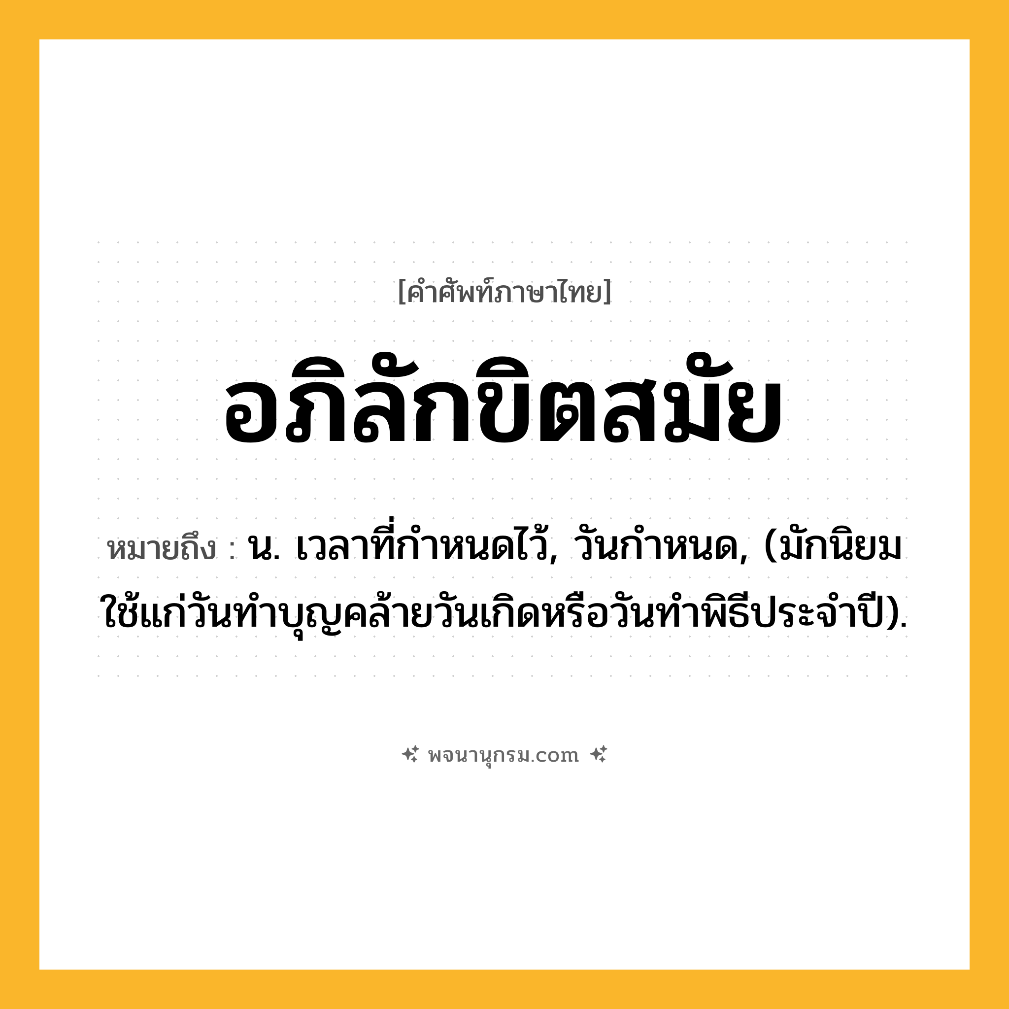 อภิลักขิตสมัย ความหมาย หมายถึงอะไร?, คำในภาษาไทย อภิลักขิตสมัย หมายถึง น. เวลาที่กําหนดไว้, วันกําหนด, (มักนิยมใช้แก่วันทําบุญคล้ายวันเกิดหรือวันทําพิธีประจําปี).