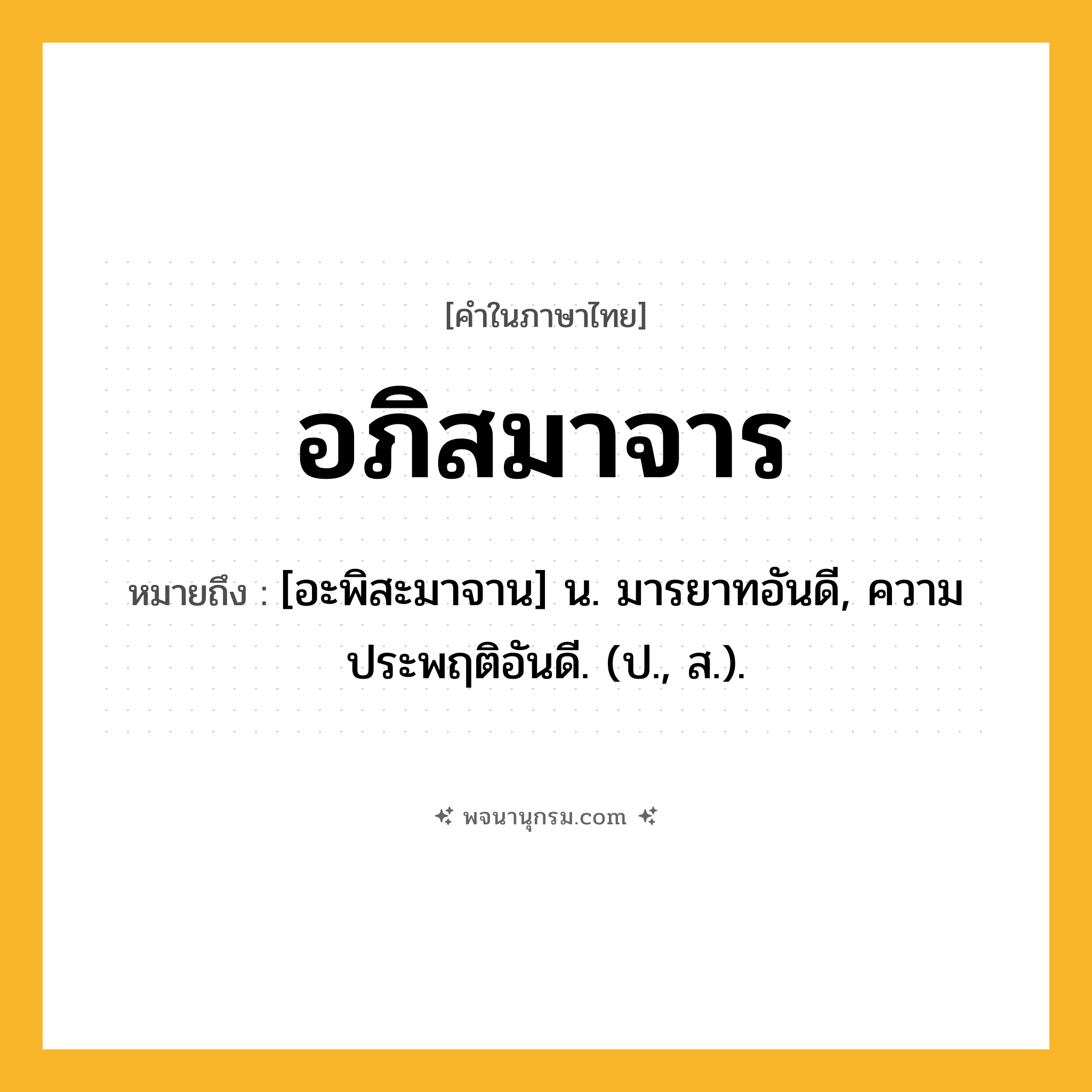 อภิสมาจาร ความหมาย หมายถึงอะไร?, คำในภาษาไทย อภิสมาจาร หมายถึง [อะพิสะมาจาน] น. มารยาทอันดี, ความประพฤติอันดี. (ป., ส.).