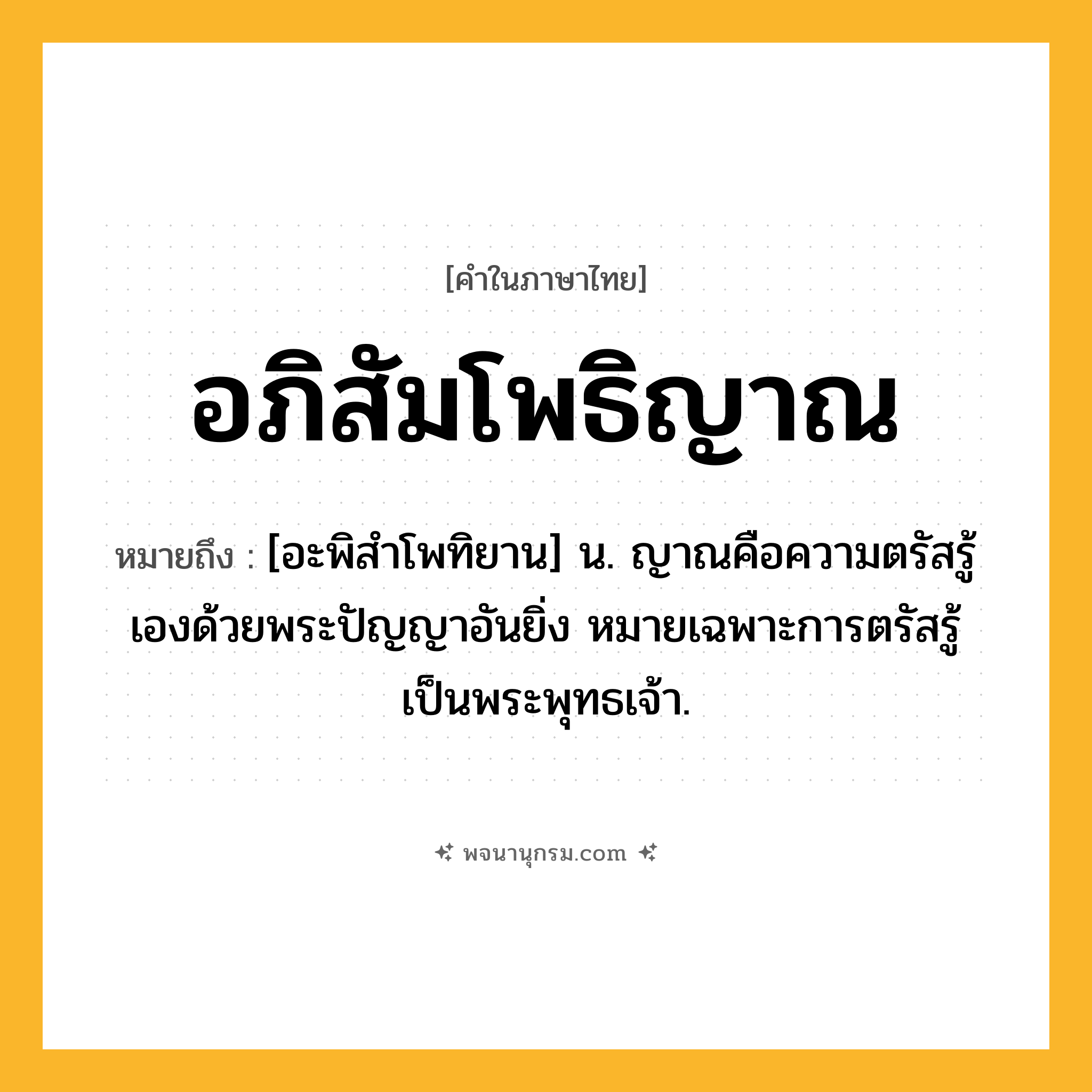อภิสัมโพธิญาณ ความหมาย หมายถึงอะไร?, คำในภาษาไทย อภิสัมโพธิญาณ หมายถึง [อะพิสำโพทิยาน] น. ญาณคือความตรัสรู้เองด้วยพระปัญญาอันยิ่ง หมายเฉพาะการตรัสรู้เป็นพระพุทธเจ้า.