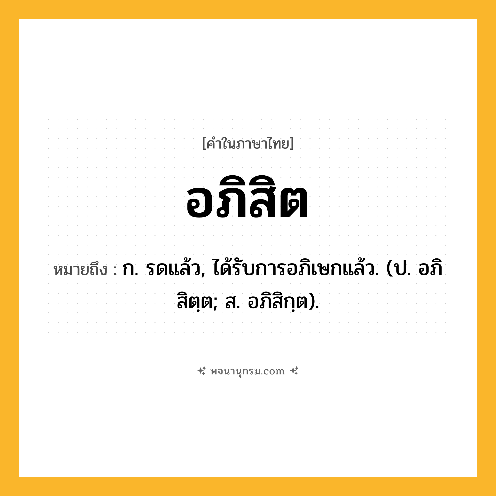 อภิสิต ความหมาย หมายถึงอะไร?, คำในภาษาไทย อภิสิต หมายถึง ก. รดแล้ว, ได้รับการอภิเษกแล้ว. (ป. อภิสิตฺต; ส. อภิสิกฺต).