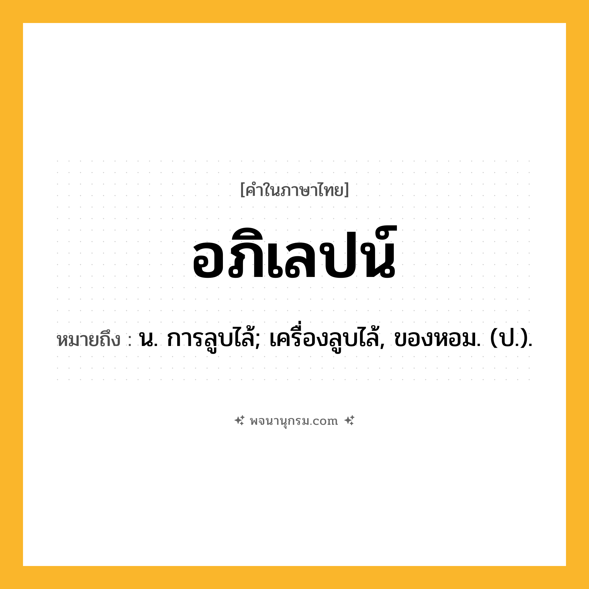 อภิเลปน์ ความหมาย หมายถึงอะไร?, คำในภาษาไทย อภิเลปน์ หมายถึง น. การลูบไล้; เครื่องลูบไล้, ของหอม. (ป.).