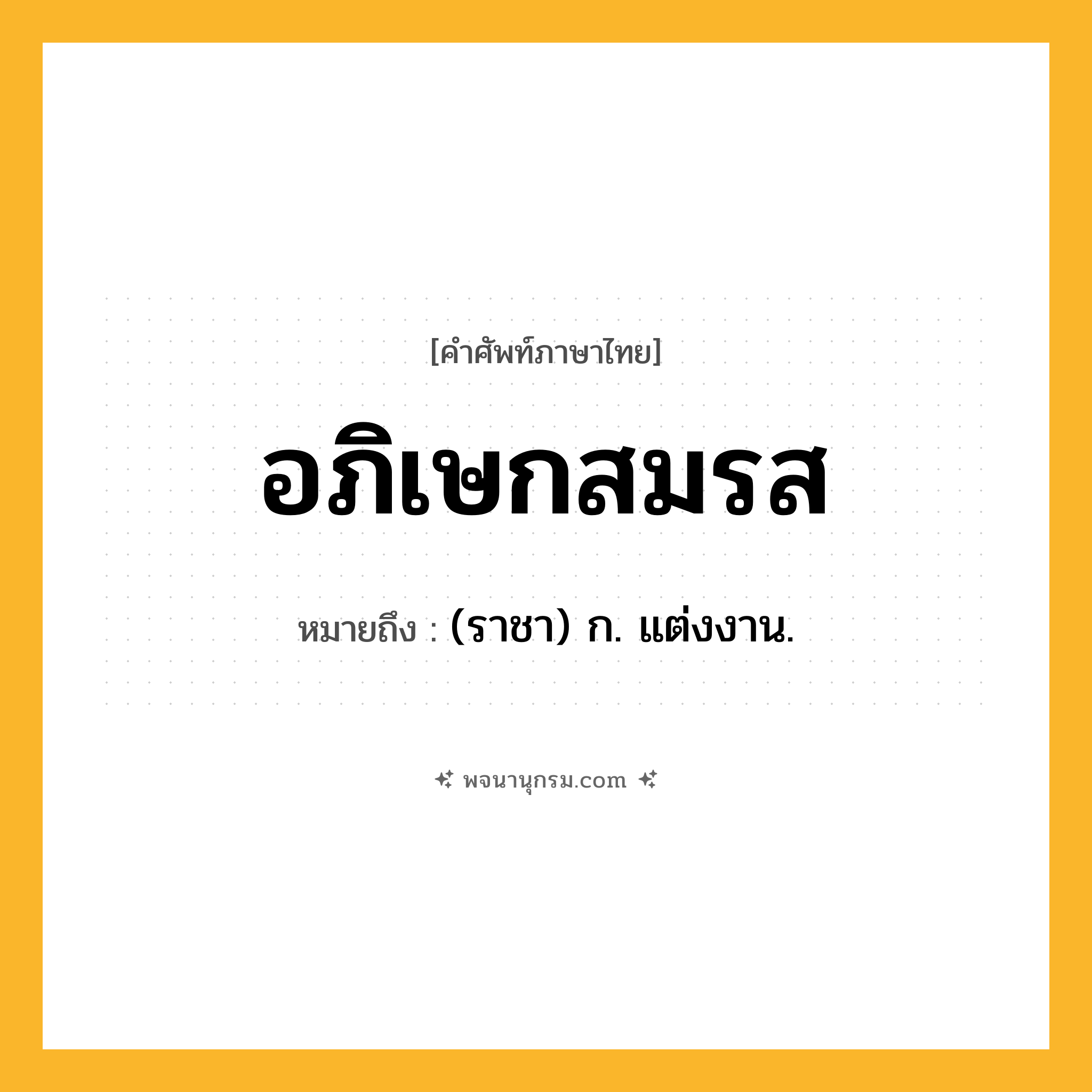 อภิเษกสมรส ความหมาย หมายถึงอะไร?, คำในภาษาไทย อภิเษกสมรส หมายถึง (ราชา) ก. แต่งงาน.