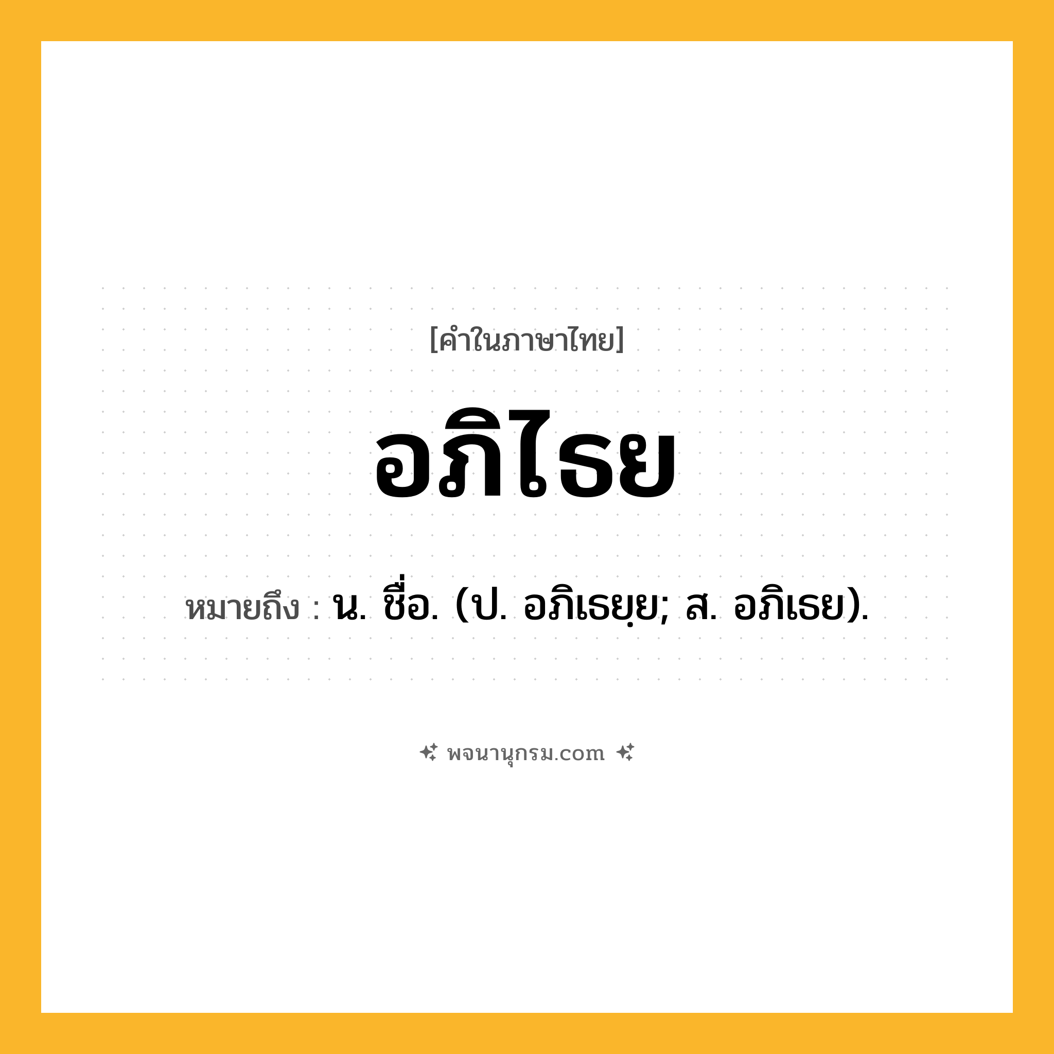 อภิไธย ความหมาย หมายถึงอะไร?, คำในภาษาไทย อภิไธย หมายถึง น. ชื่อ. (ป. อภิเธยฺย; ส. อภิเธย).