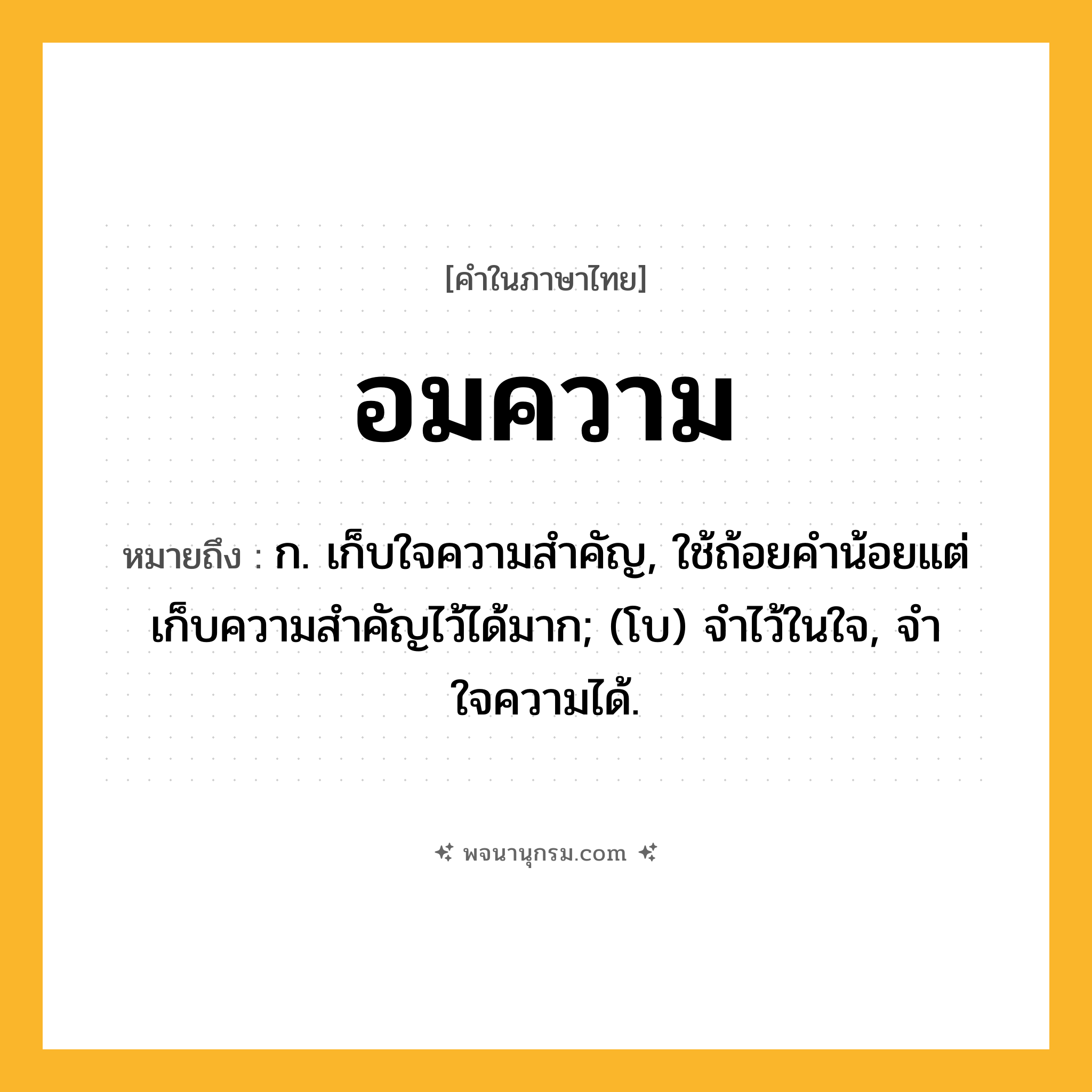 อมความ ความหมาย หมายถึงอะไร?, คำในภาษาไทย อมความ หมายถึง ก. เก็บใจความสําคัญ, ใช้ถ้อยคำน้อยแต่เก็บความสำคัญไว้ได้มาก; (โบ) จำไว้ในใจ, จำใจความได้.