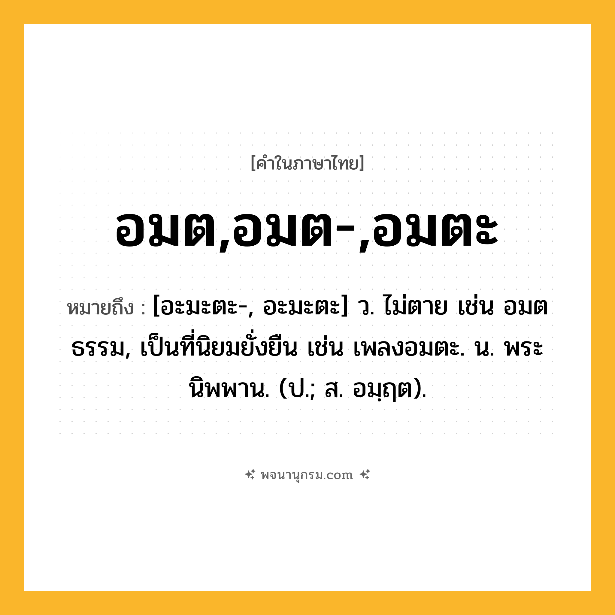อมต,อมต-,อมตะ ความหมาย หมายถึงอะไร?, คำในภาษาไทย อมต,อมต-,อมตะ หมายถึง [อะมะตะ-, อะมะตะ] ว. ไม่ตาย เช่น อมตธรรม, เป็นที่นิยมยั่งยืน เช่น เพลงอมตะ. น. พระนิพพาน. (ป.; ส. อมฺฤต).