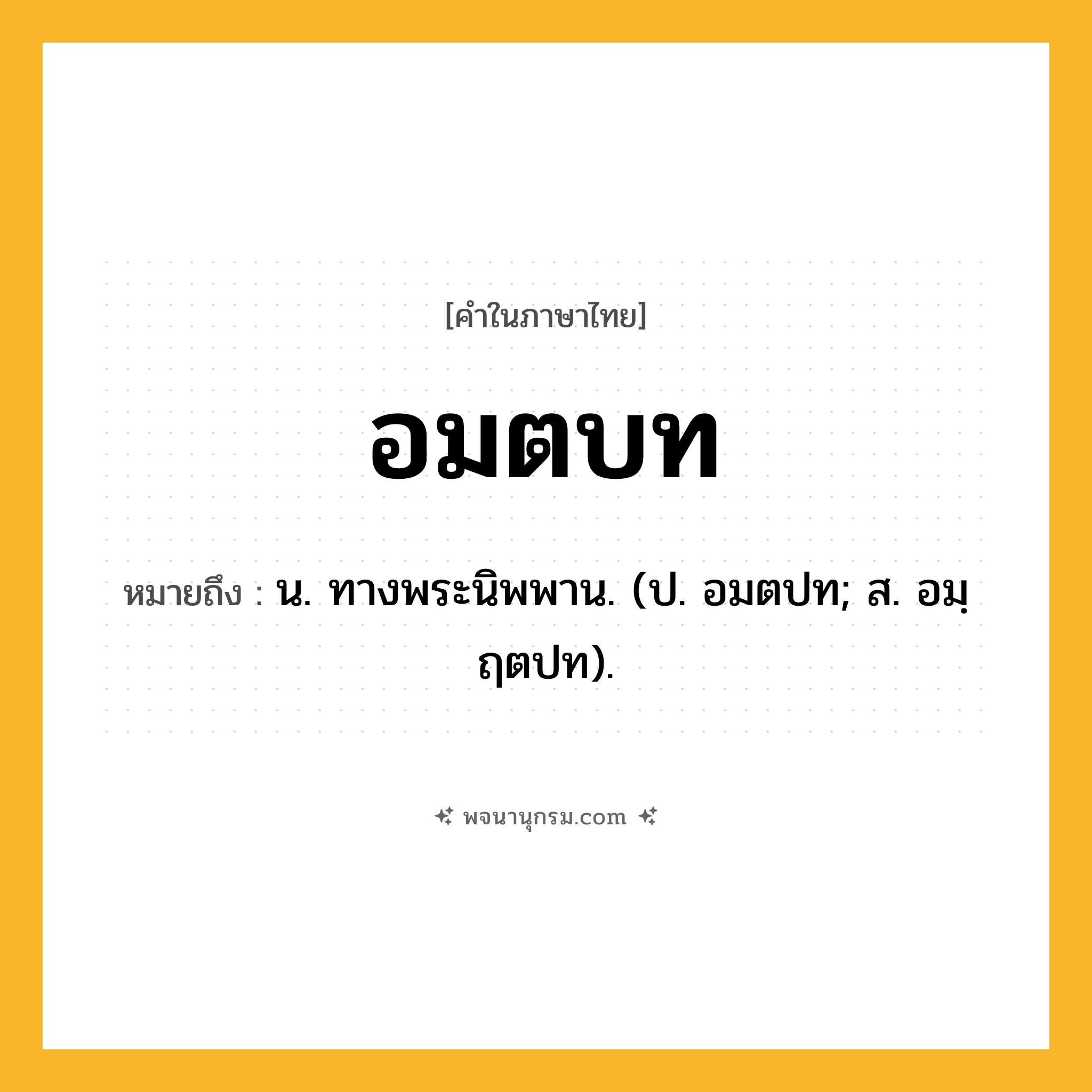 อมตบท ความหมาย หมายถึงอะไร?, คำในภาษาไทย อมตบท หมายถึง น. ทางพระนิพพาน. (ป. อมตปท; ส. อมฺฤตปท).