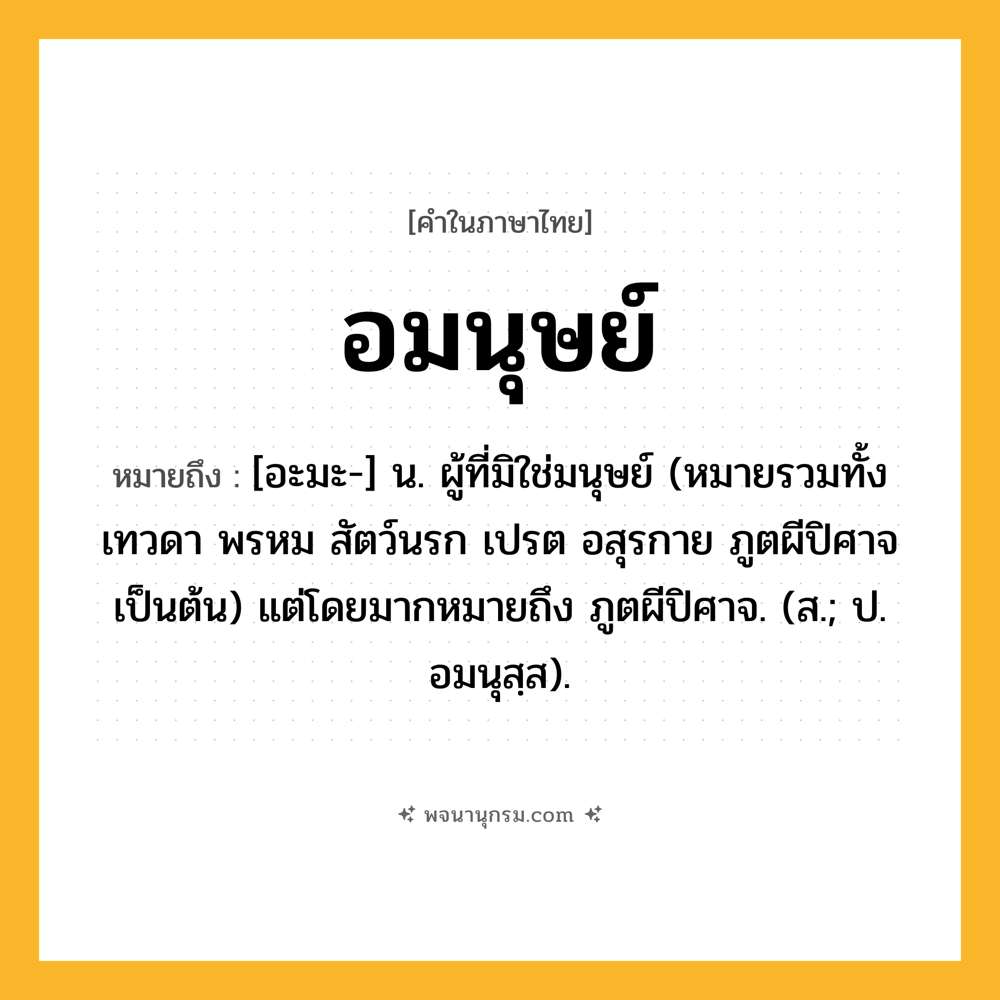 อมนุษย์ ความหมาย หมายถึงอะไร?, คำในภาษาไทย อมนุษย์ หมายถึง [อะมะ-] น. ผู้ที่มิใช่มนุษย์ (หมายรวมทั้ง เทวดา พรหม สัตว์นรก เปรต อสุรกาย ภูตผีปิศาจ เป็นต้น) แต่โดยมากหมายถึง ภูตผีปิศาจ. (ส.; ป. อมนุสฺส).