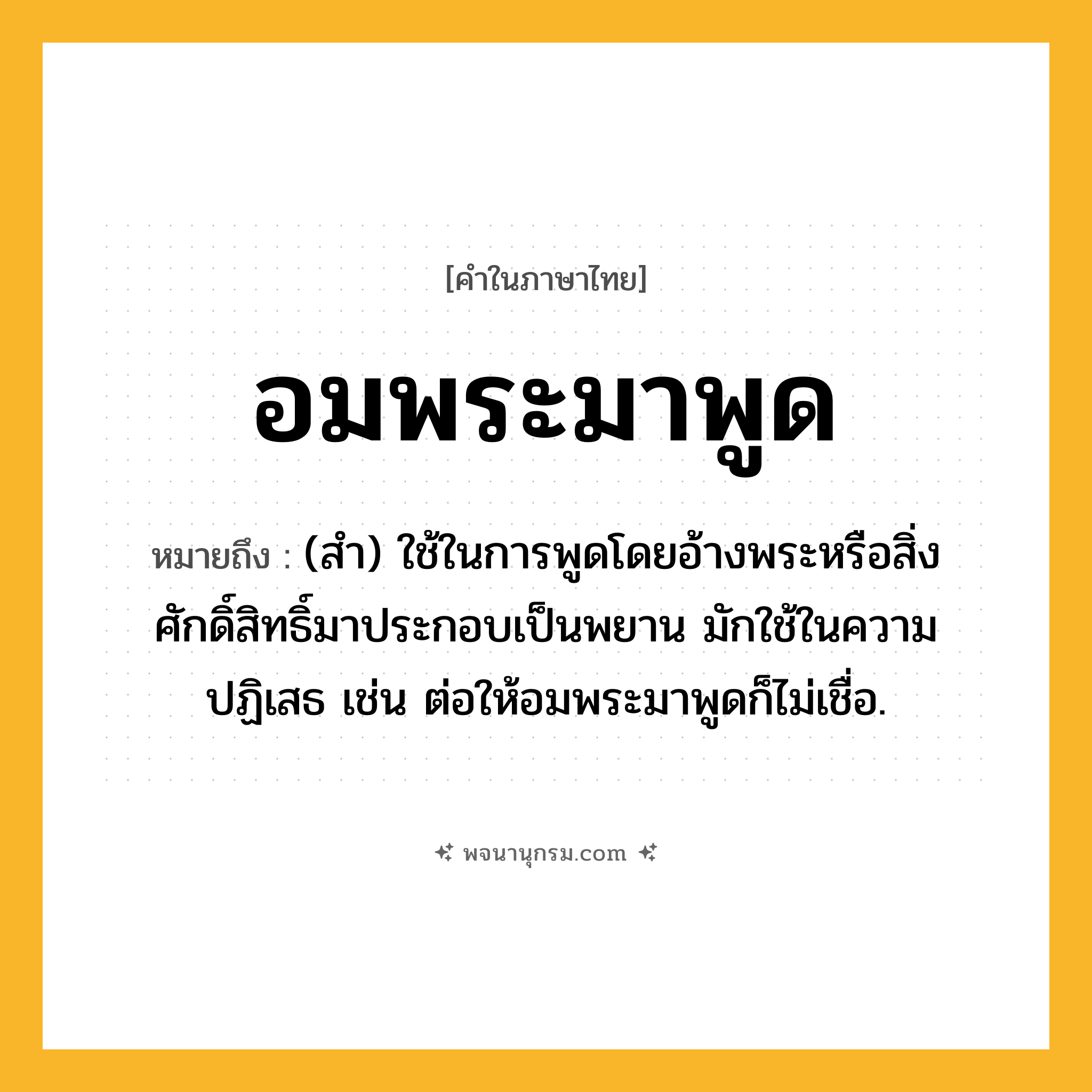 อมพระมาพูด ความหมาย หมายถึงอะไร?, คำในภาษาไทย อมพระมาพูด หมายถึง (สำ) ใช้ในการพูดโดยอ้างพระหรือสิ่งศักดิ์สิทธิ์มาประกอบเป็นพยาน มักใช้ในความปฏิเสธ เช่น ต่อให้อมพระมาพูดก็ไม่เชื่อ.