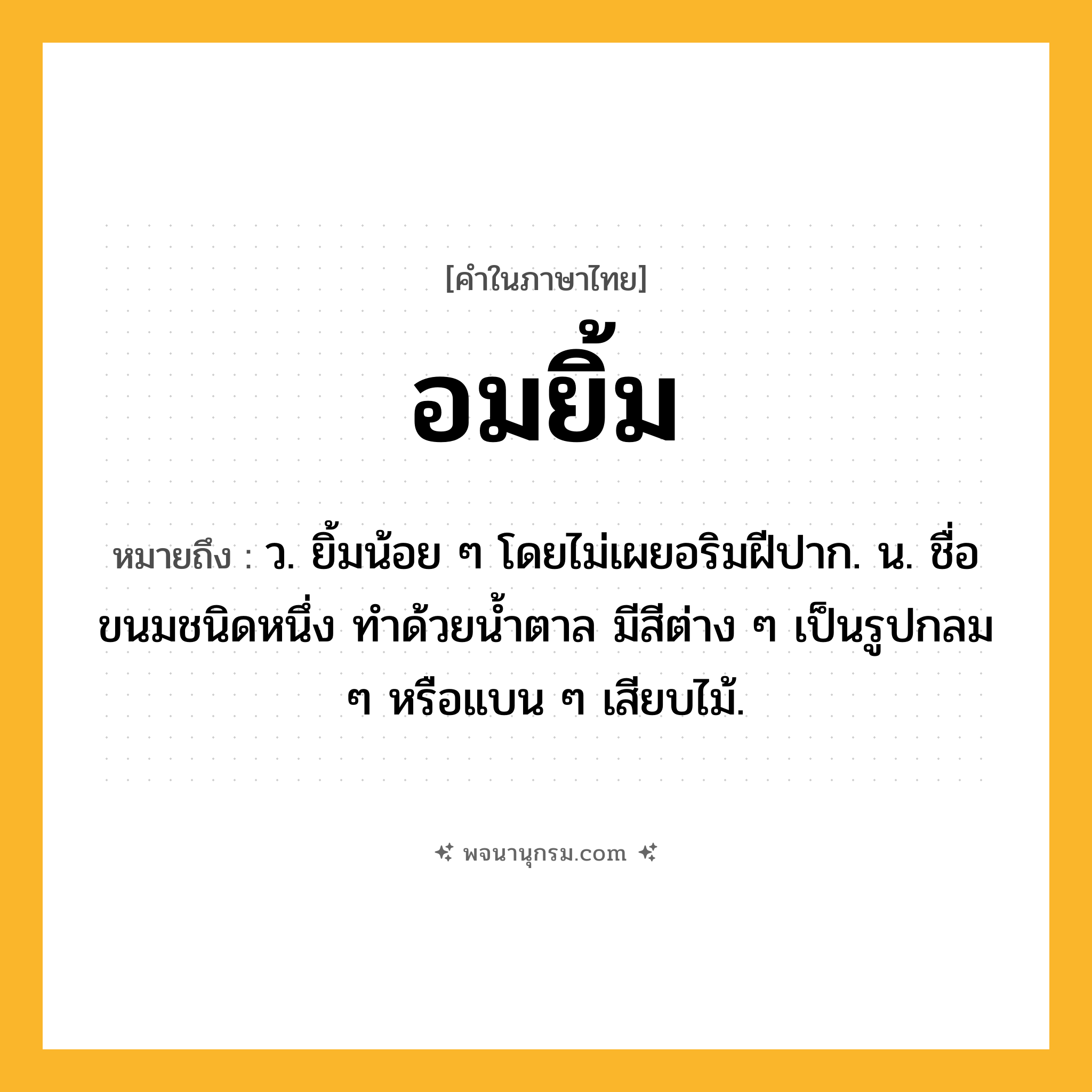 อมยิ้ม ความหมาย หมายถึงอะไร?, คำในภาษาไทย อมยิ้ม หมายถึง ว. ยิ้มน้อย ๆ โดยไม่เผยอริมฝีปาก. น. ชื่อขนมชนิดหนึ่ง ทำด้วยน้ำตาล มีสีต่าง ๆ เป็นรูปกลม ๆ หรือแบน ๆ เสียบไม้.