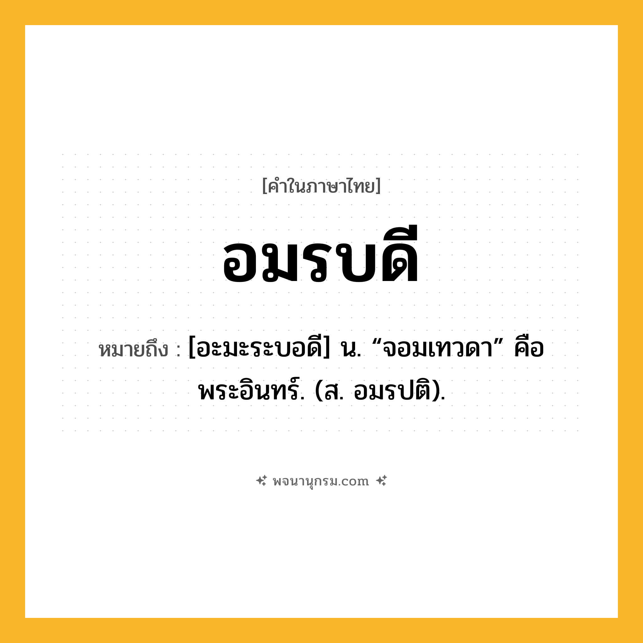 อมรบดี ความหมาย หมายถึงอะไร?, คำในภาษาไทย อมรบดี หมายถึง [อะมะระบอดี] น. “จอมเทวดา” คือ พระอินทร์. (ส. อมรปติ).