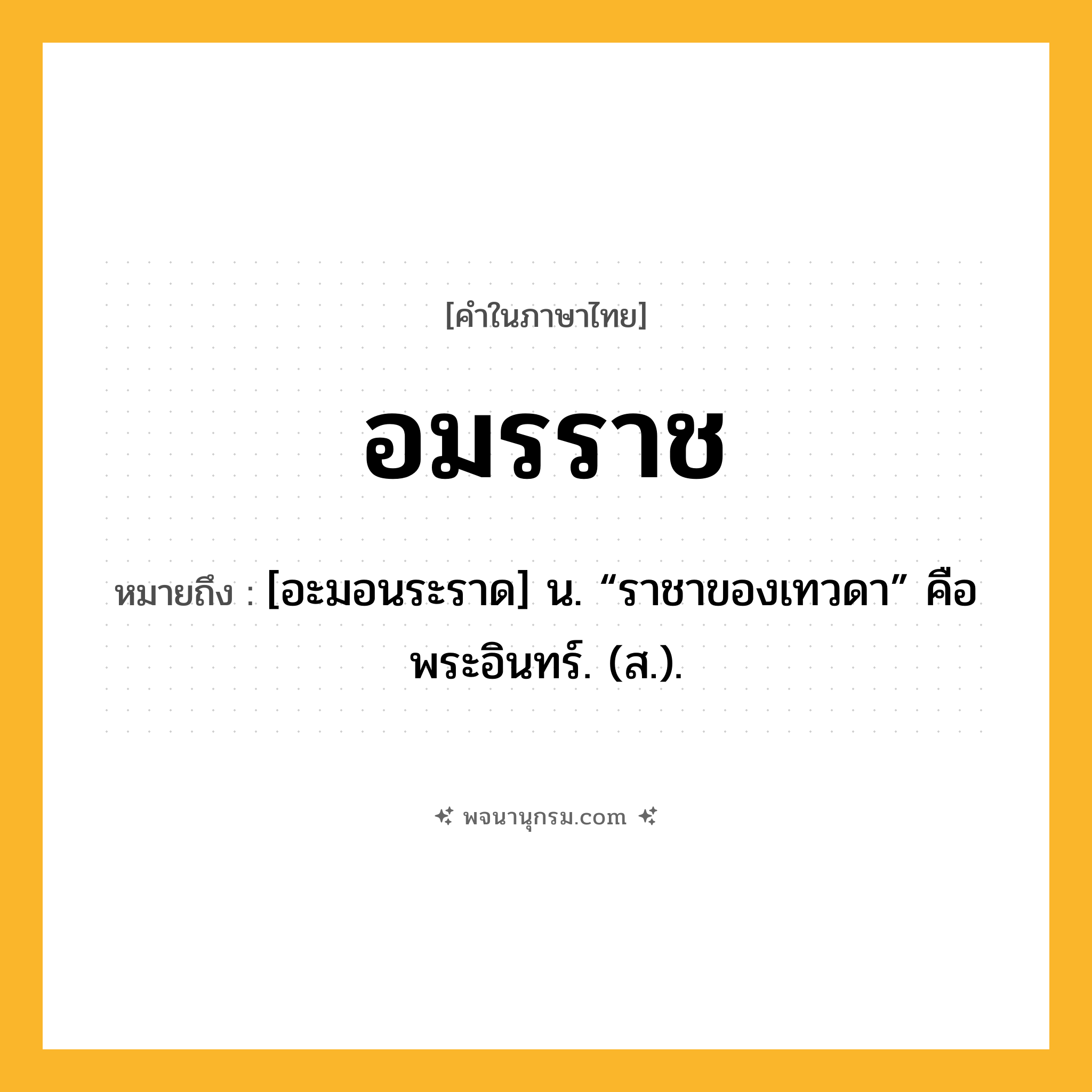 อมรราช ความหมาย หมายถึงอะไร?, คำในภาษาไทย อมรราช หมายถึง [อะมอนระราด] น. “ราชาของเทวดา” คือ พระอินทร์. (ส.).