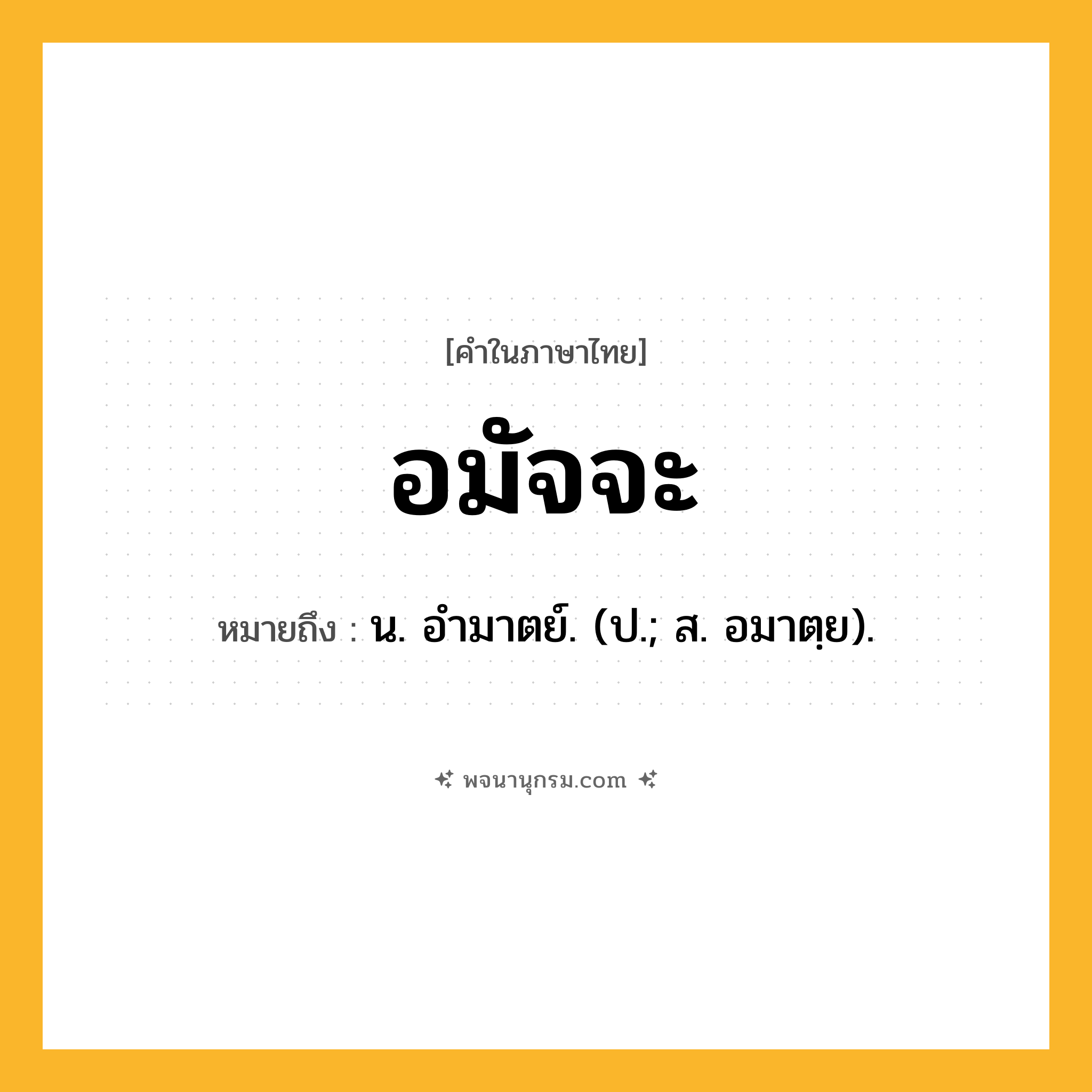 อมัจจะ ความหมาย หมายถึงอะไร?, คำในภาษาไทย อมัจจะ หมายถึง น. อํามาตย์. (ป.; ส. อมาตฺย).