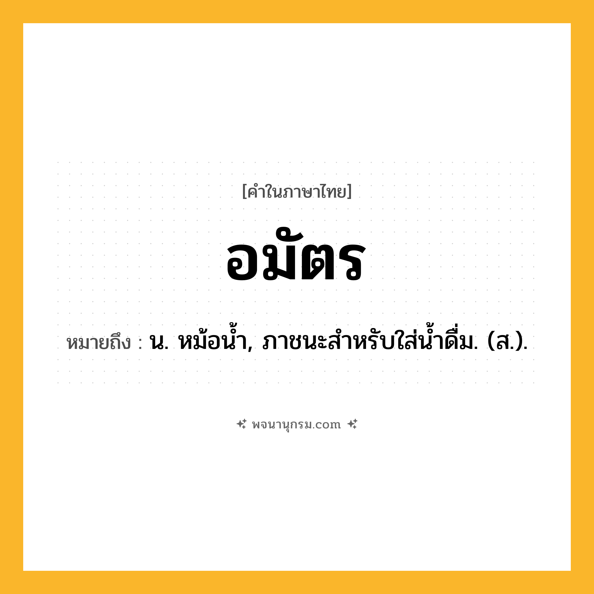 อมัตร ความหมาย หมายถึงอะไร?, คำในภาษาไทย อมัตร หมายถึง น. หม้อนํ้า, ภาชนะสําหรับใส่นํ้าดื่ม. (ส.).