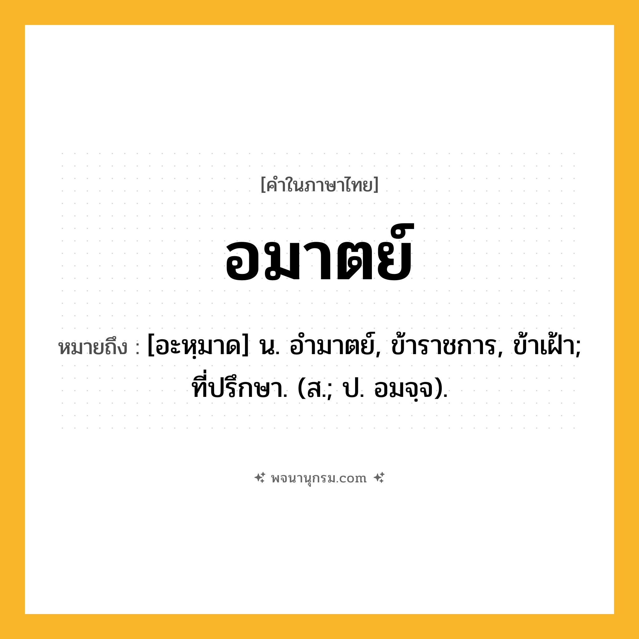 อมาตย์ ความหมาย หมายถึงอะไร?, คำในภาษาไทย อมาตย์ หมายถึง [อะหฺมาด] น. อำมาตย์, ข้าราชการ, ข้าเฝ้า; ที่ปรึกษา. (ส.; ป. อมจฺจ).