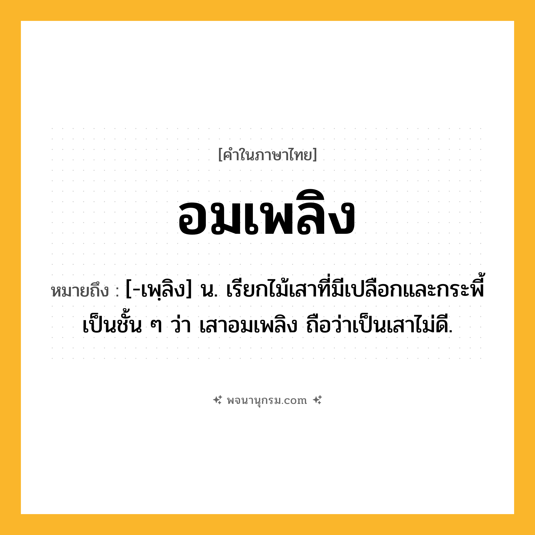 อมเพลิง ความหมาย หมายถึงอะไร?, คำในภาษาไทย อมเพลิง หมายถึง [-เพฺลิง] น. เรียกไม้เสาที่มีเปลือกและกระพี้เป็นชั้น ๆ ว่า เสาอมเพลิง ถือว่าเป็นเสาไม่ดี.