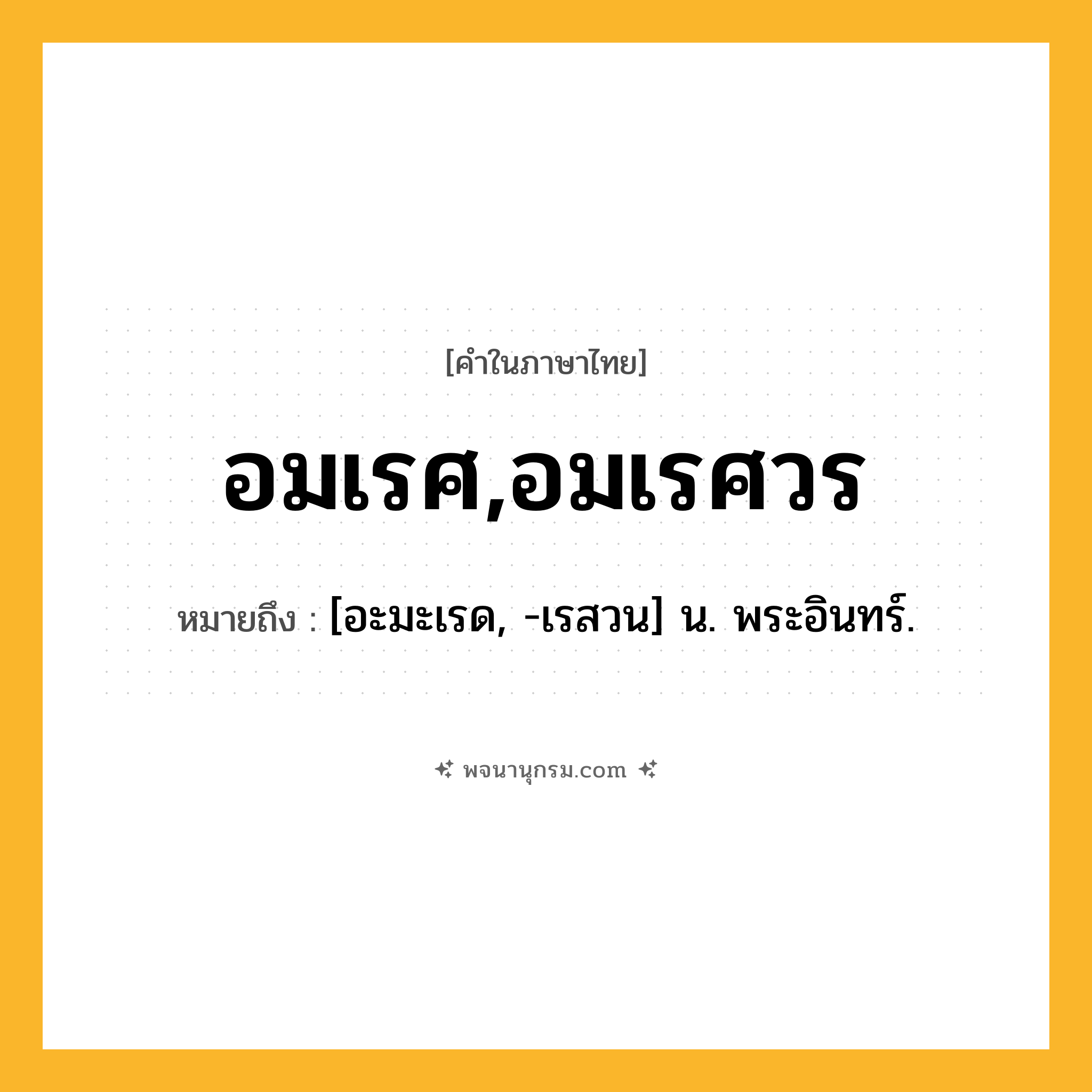 อมเรศ,อมเรศวร ความหมาย หมายถึงอะไร?, คำในภาษาไทย อมเรศ,อมเรศวร หมายถึง [อะมะเรด, -เรสวน] น. พระอินทร์.