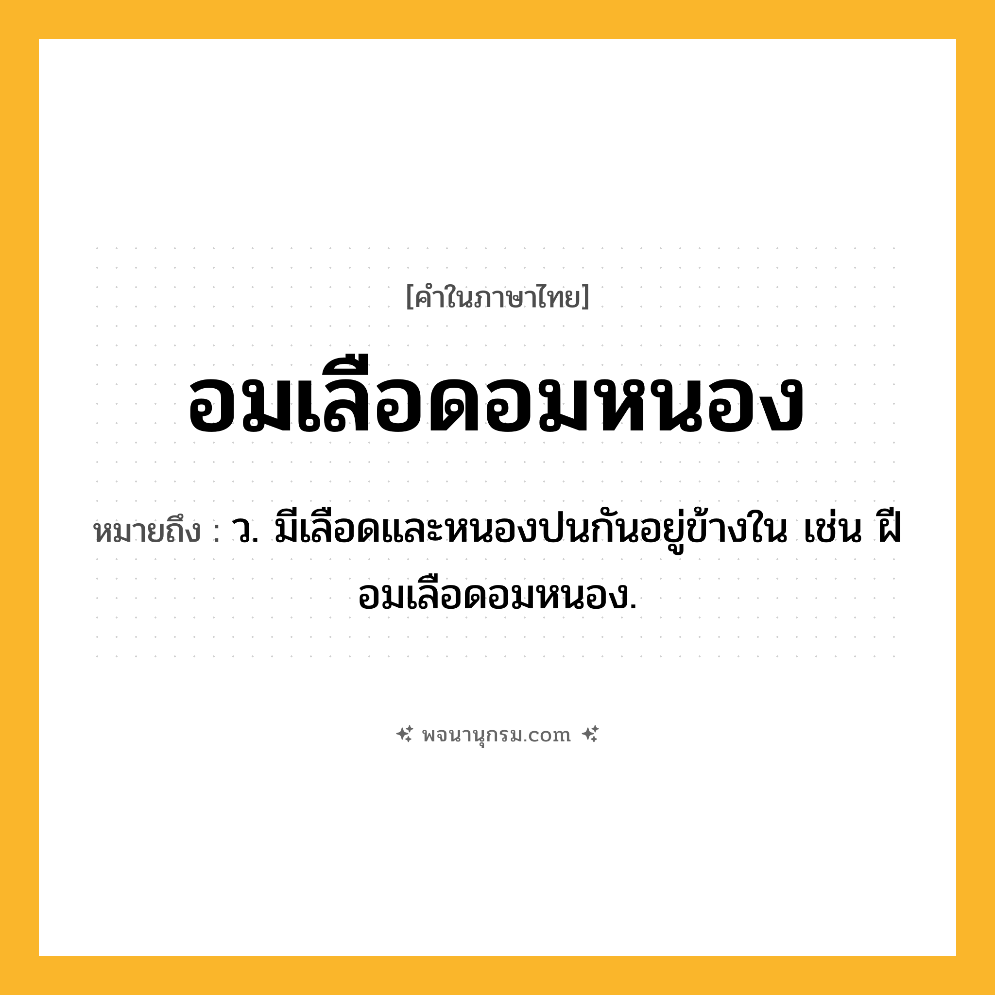 อมเลือดอมหนอง ความหมาย หมายถึงอะไร?, คำในภาษาไทย อมเลือดอมหนอง หมายถึง ว. มีเลือดและหนองปนกันอยู่ข้างใน เช่น ฝีอมเลือดอมหนอง.