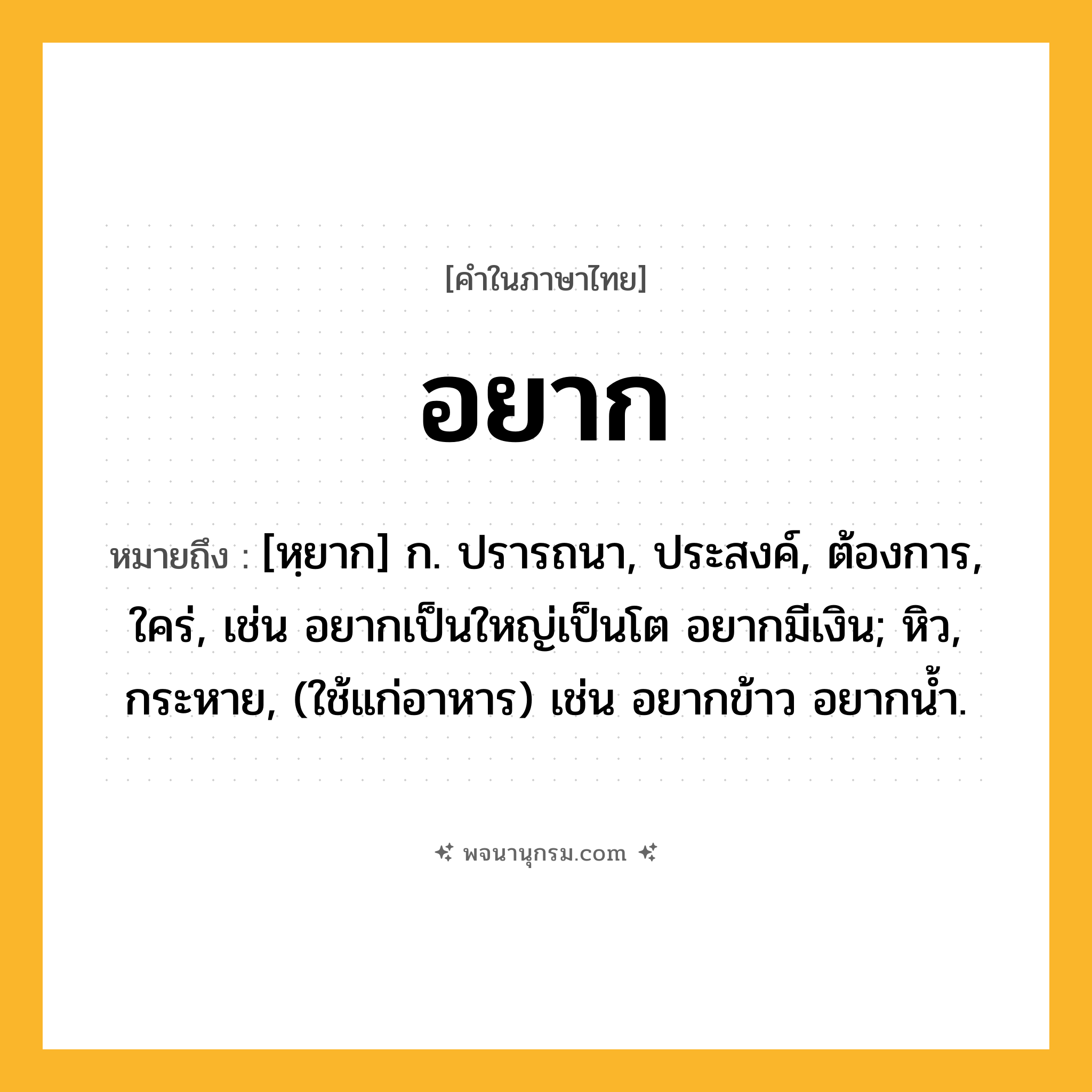 อยาก ความหมาย หมายถึงอะไร?, คำในภาษาไทย อยาก หมายถึง [หฺยาก] ก. ปรารถนา, ประสงค์, ต้องการ, ใคร่, เช่น อยากเป็นใหญ่เป็นโต อยากมีเงิน; หิว, กระหาย, (ใช้แก่อาหาร) เช่น อยากข้าว อยากน้ำ.