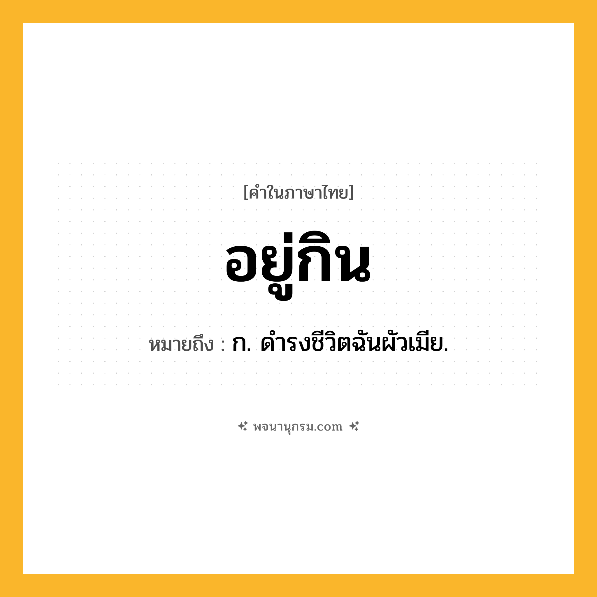 อยู่กิน ความหมาย หมายถึงอะไร?, คำในภาษาไทย อยู่กิน หมายถึง ก. ดํารงชีวิตฉันผัวเมีย.